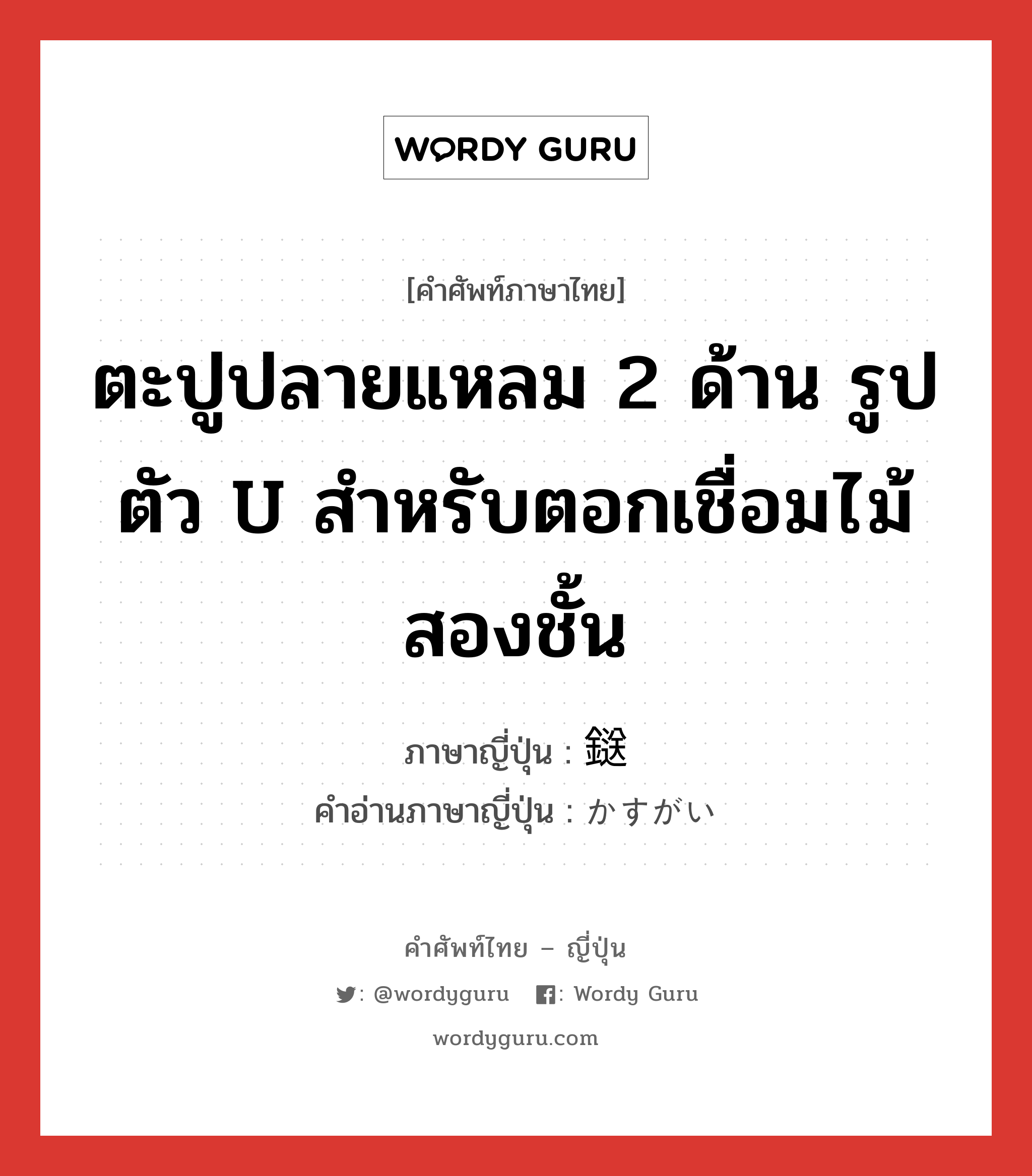 ตะปูปลายแหลม 2 ด้าน รูปตัว U สำหรับตอกเชื่อมไม้สองชั้น ภาษาญี่ปุ่นคืออะไร, คำศัพท์ภาษาไทย - ญี่ปุ่น ตะปูปลายแหลม 2 ด้าน รูปตัว U สำหรับตอกเชื่อมไม้สองชั้น ภาษาญี่ปุ่น 鎹 คำอ่านภาษาญี่ปุ่น かすがい หมวด n หมวด n