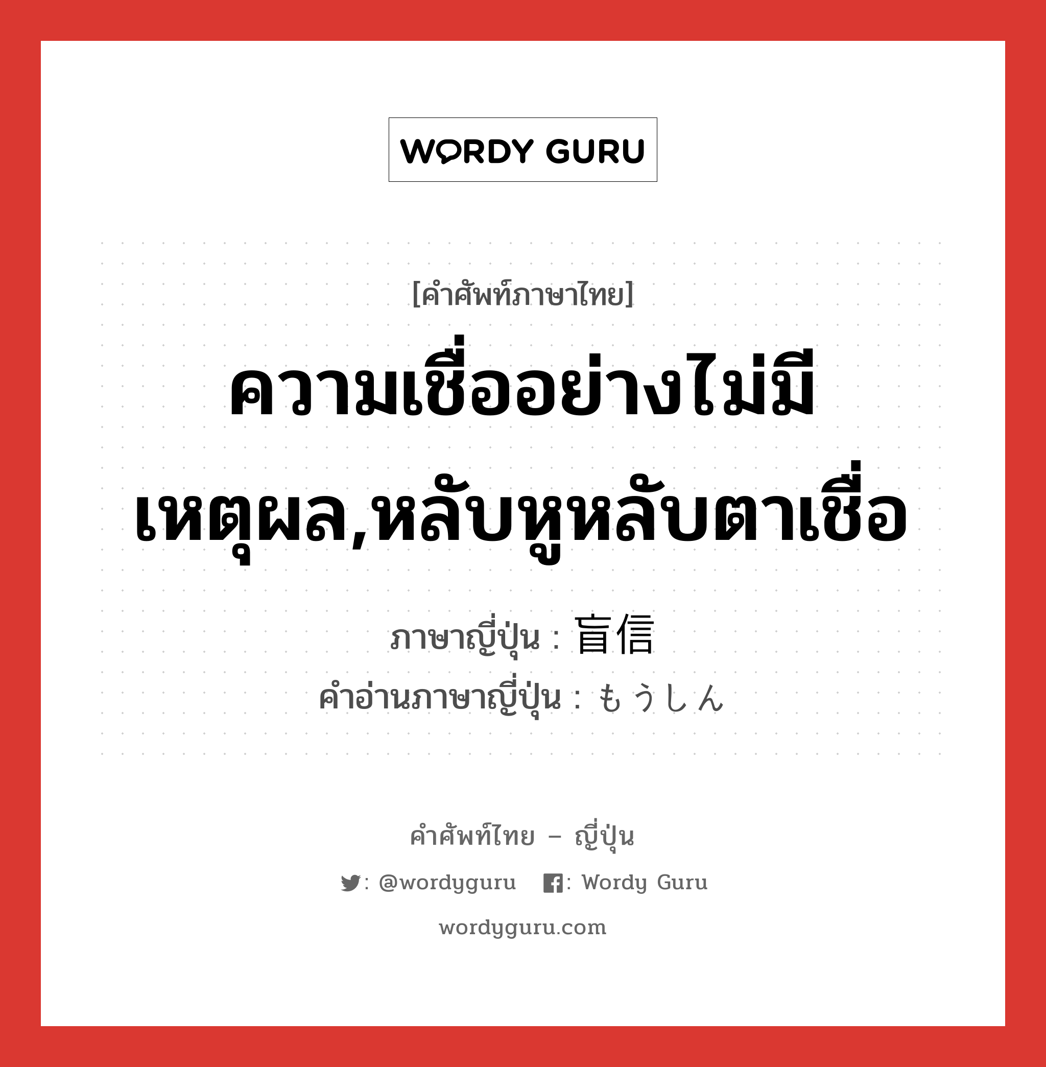 ความเชื่ออย่างไม่มีเหตุผล,หลับหูหลับตาเชื่อ ภาษาญี่ปุ่นคืออะไร, คำศัพท์ภาษาไทย - ญี่ปุ่น ความเชื่ออย่างไม่มีเหตุผล,หลับหูหลับตาเชื่อ ภาษาญี่ปุ่น 盲信 คำอ่านภาษาญี่ปุ่น もうしん หมวด n หมวด n