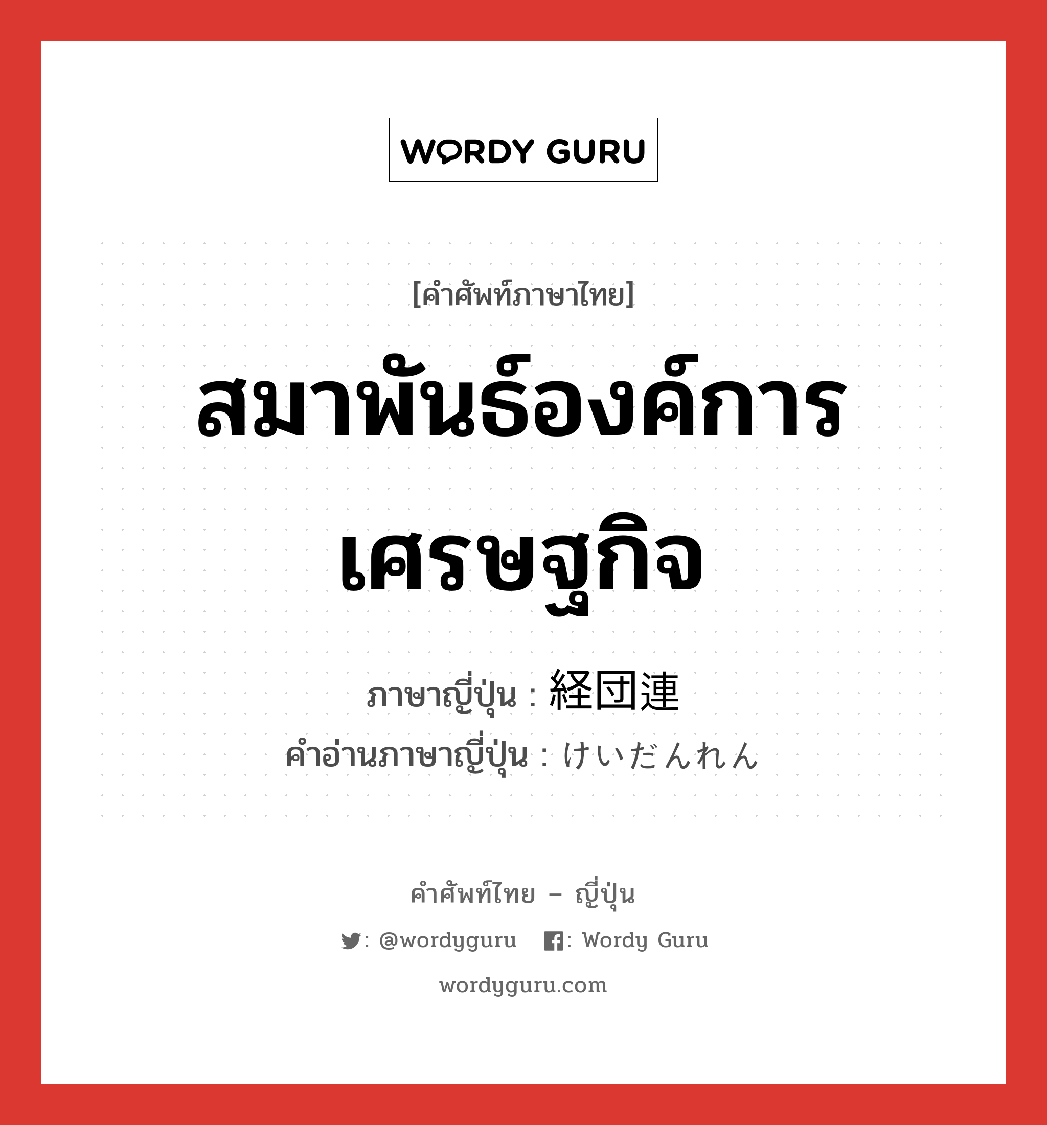 สมาพันธ์องค์การเศรษฐกิจ ภาษาญี่ปุ่นคืออะไร, คำศัพท์ภาษาไทย - ญี่ปุ่น สมาพันธ์องค์การเศรษฐกิจ ภาษาญี่ปุ่น 経団連 คำอ่านภาษาญี่ปุ่น けいだんれん หมวด n หมวด n