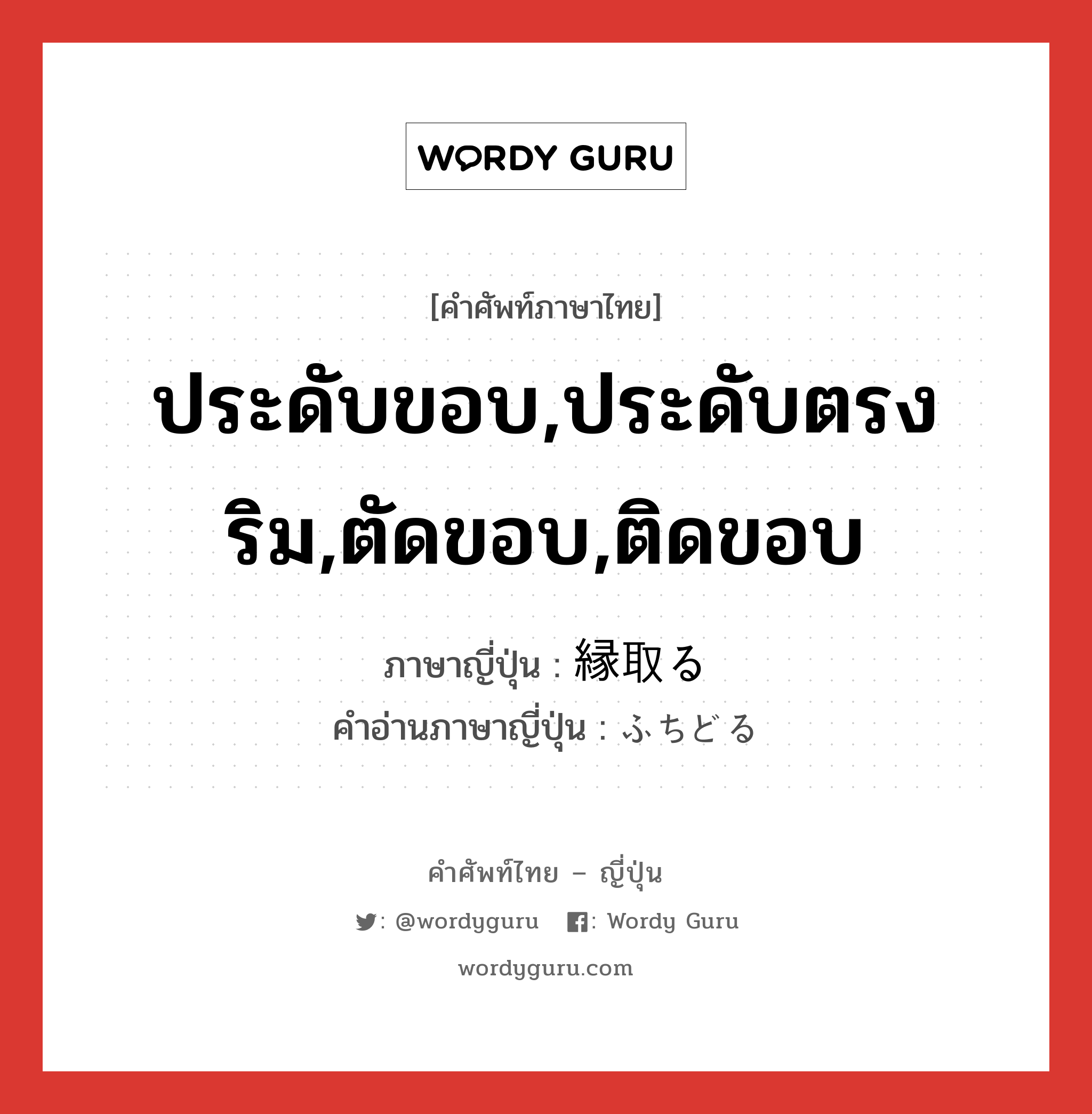 ประดับขอบ,ประดับตรงริม,ตัดขอบ,ติดขอบ ภาษาญี่ปุ่นคืออะไร, คำศัพท์ภาษาไทย - ญี่ปุ่น ประดับขอบ,ประดับตรงริม,ตัดขอบ,ติดขอบ ภาษาญี่ปุ่น 縁取る คำอ่านภาษาญี่ปุ่น ふちどる หมวด v5r หมวด v5r