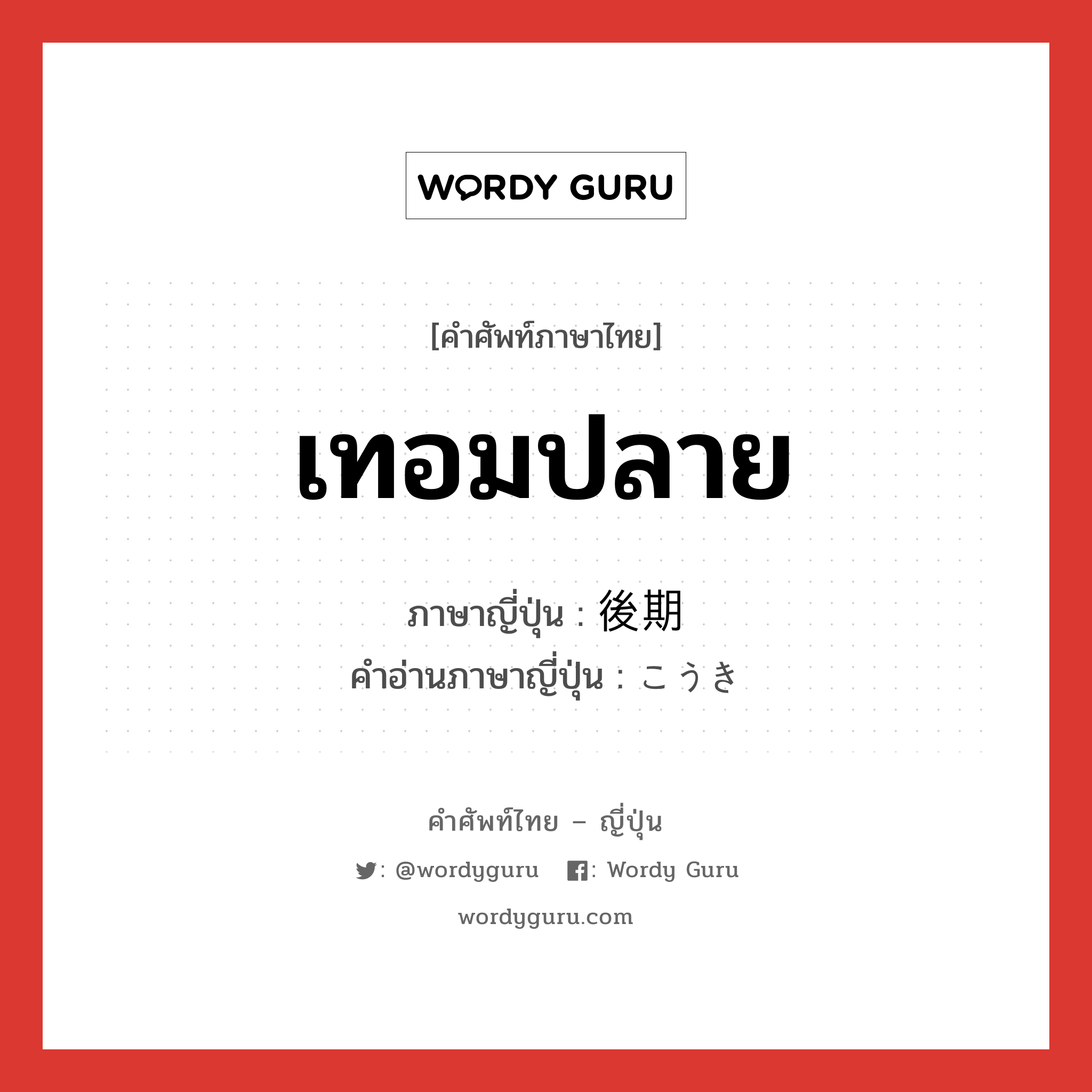 เทอมปลาย ภาษาญี่ปุ่นคืออะไร, คำศัพท์ภาษาไทย - ญี่ปุ่น เทอมปลาย ภาษาญี่ปุ่น 後期 คำอ่านภาษาญี่ปุ่น こうき หมวด n หมวด n