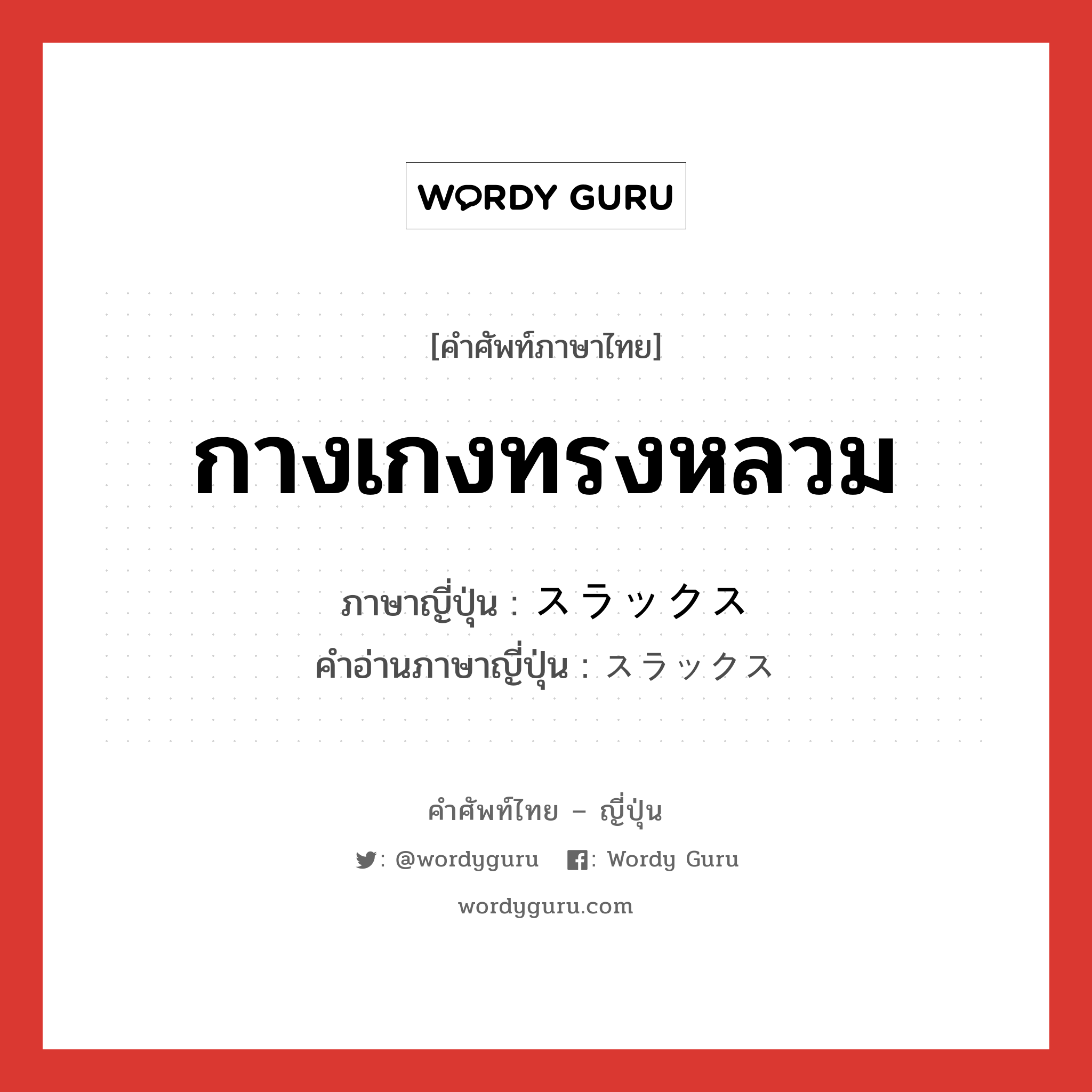 กางเกงทรงหลวม ภาษาญี่ปุ่นคืออะไร, คำศัพท์ภาษาไทย - ญี่ปุ่น กางเกงทรงหลวม ภาษาญี่ปุ่น スラックス คำอ่านภาษาญี่ปุ่น スラックス หมวด n หมวด n