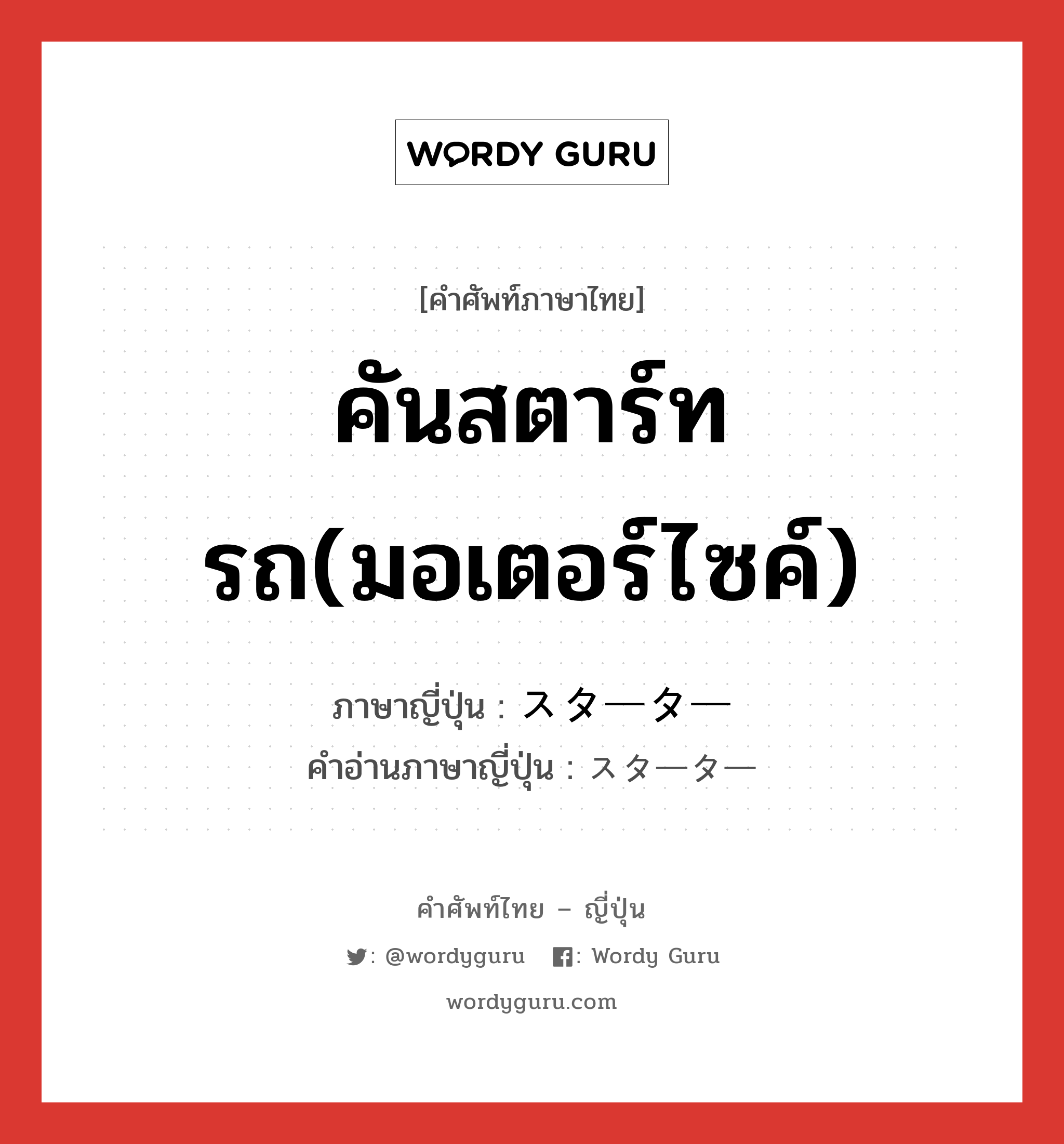 คันสตาร์ทรถ(มอเตอร์ไซค์) ภาษาญี่ปุ่นคืออะไร, คำศัพท์ภาษาไทย - ญี่ปุ่น คันสตาร์ทรถ(มอเตอร์ไซค์) ภาษาญี่ปุ่น スターター คำอ่านภาษาญี่ปุ่น スターター หมวด n หมวด n