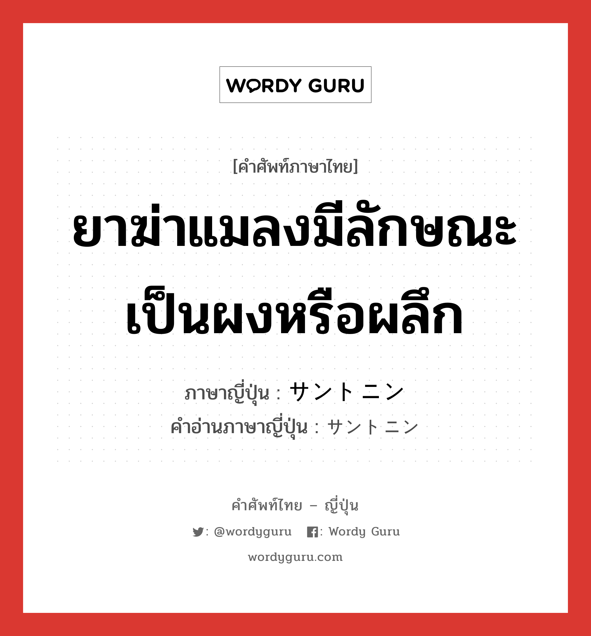 ยาฆ่าแมลงมีลักษณะเป็นผงหรือผลึก ภาษาญี่ปุ่นคืออะไร, คำศัพท์ภาษาไทย - ญี่ปุ่น ยาฆ่าแมลงมีลักษณะเป็นผงหรือผลึก ภาษาญี่ปุ่น サントニン คำอ่านภาษาญี่ปุ่น サントニン หมวด n หมวด n