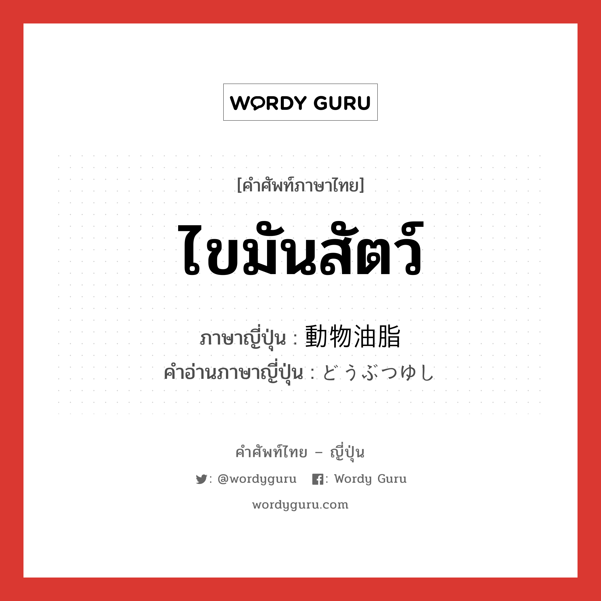 ไขมันสัตว์ ภาษาญี่ปุ่นคืออะไร, คำศัพท์ภาษาไทย - ญี่ปุ่น ไขมันสัตว์ ภาษาญี่ปุ่น 動物油脂 คำอ่านภาษาญี่ปุ่น どうぶつゆし หมวด n หมวด n