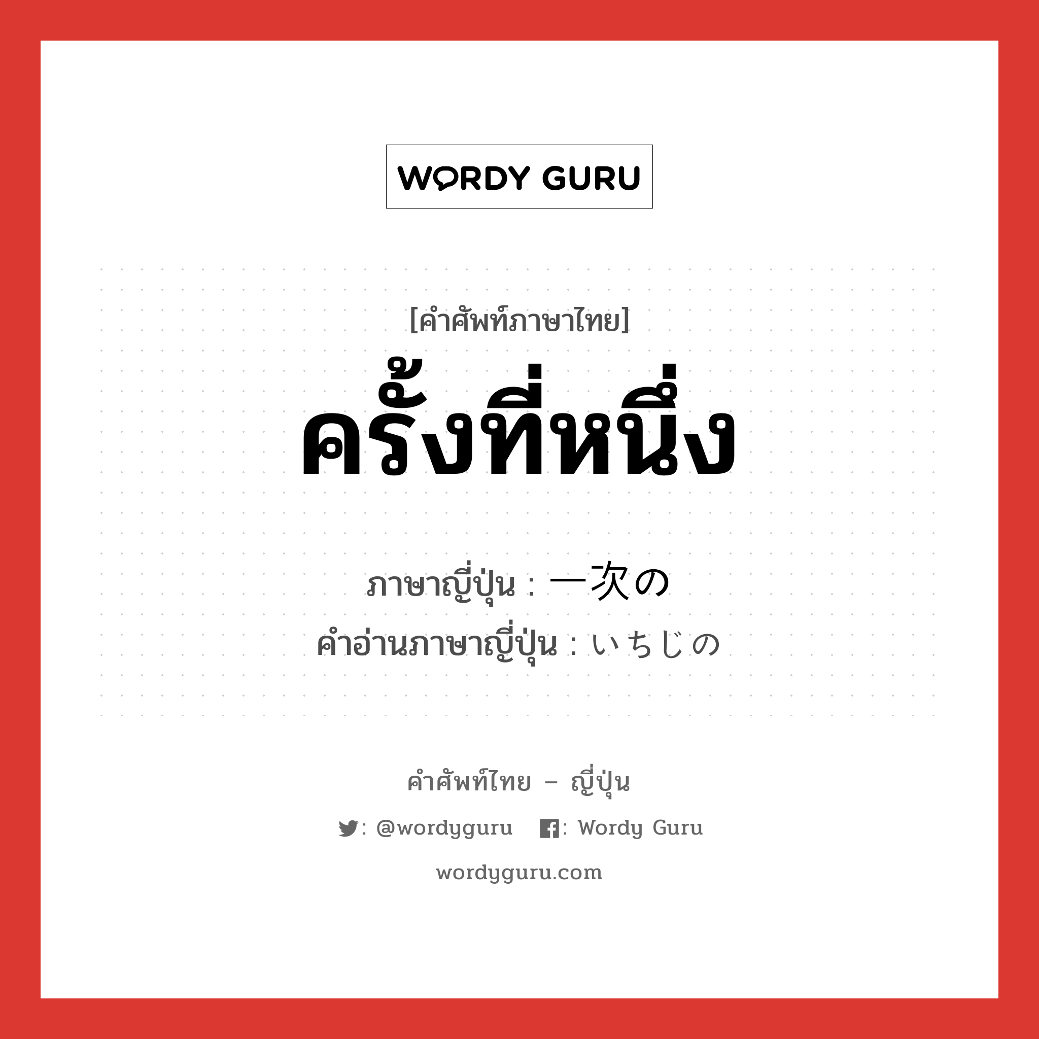 ครั้งที่หนึ่ง ภาษาญี่ปุ่นคืออะไร, คำศัพท์ภาษาไทย - ญี่ปุ่น ครั้งที่หนึ่ง ภาษาญี่ปุ่น 一次の คำอ่านภาษาญี่ปุ่น いちじの หมวด n หมวด n