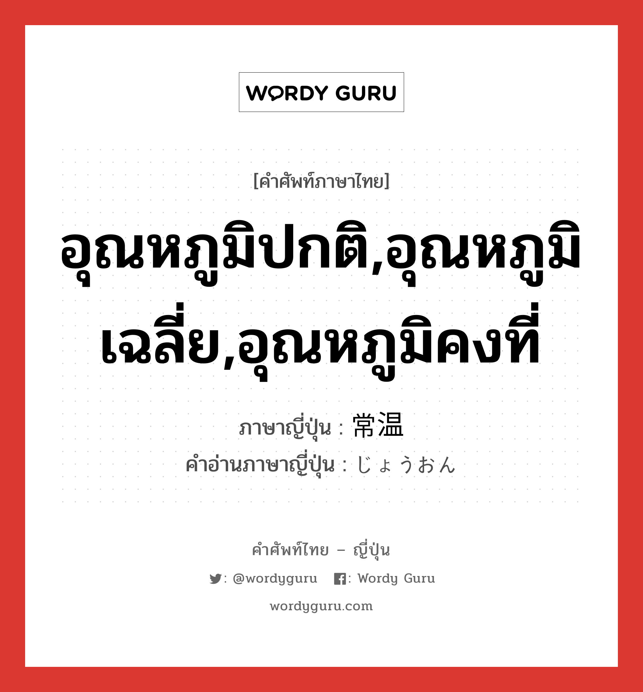 อุณหภูมิปกติ,อุณหภูมิเฉลี่ย,อุณหภูมิคงที่ ภาษาญี่ปุ่นคืออะไร, คำศัพท์ภาษาไทย - ญี่ปุ่น อุณหภูมิปกติ,อุณหภูมิเฉลี่ย,อุณหภูมิคงที่ ภาษาญี่ปุ่น 常温 คำอ่านภาษาญี่ปุ่น じょうおん หมวด n หมวด n