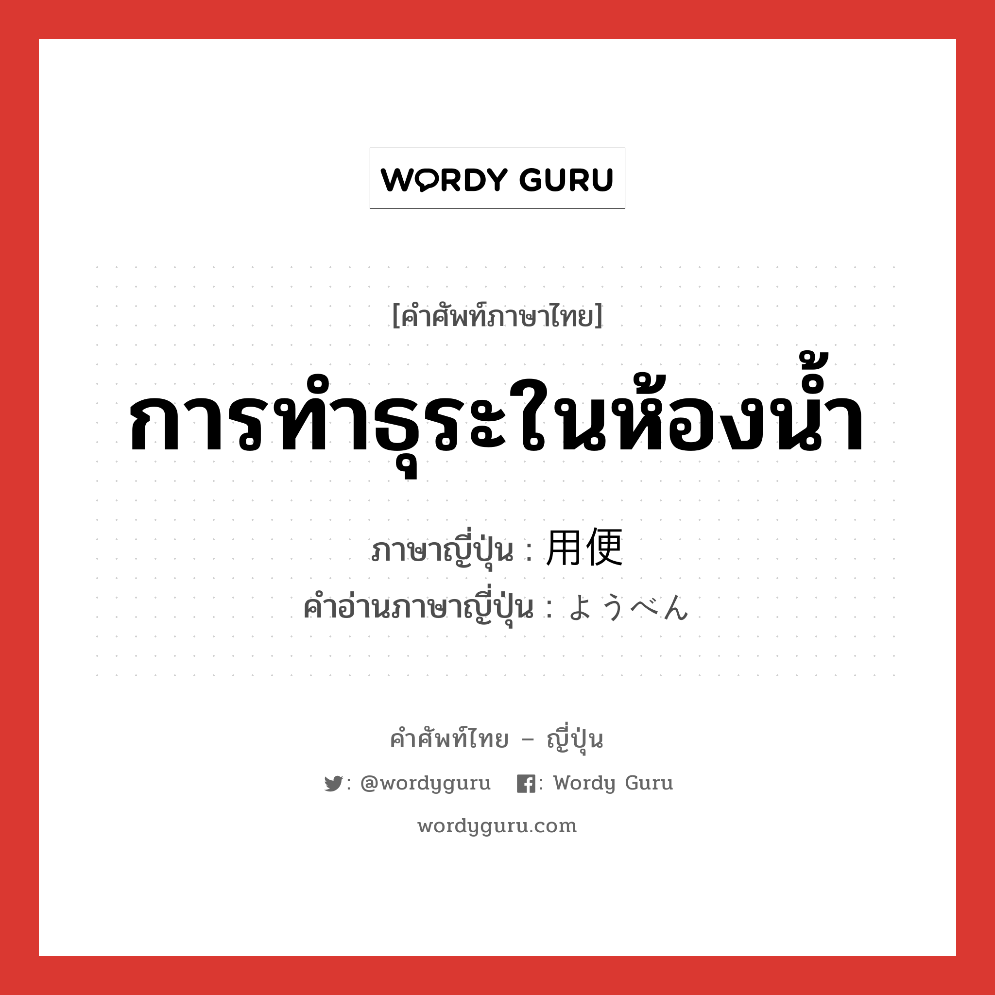 การทำธุระในห้องน้ำ ภาษาญี่ปุ่นคืออะไร, คำศัพท์ภาษาไทย - ญี่ปุ่น การทำธุระในห้องน้ำ ภาษาญี่ปุ่น 用便 คำอ่านภาษาญี่ปุ่น ようべん หมวด n หมวด n