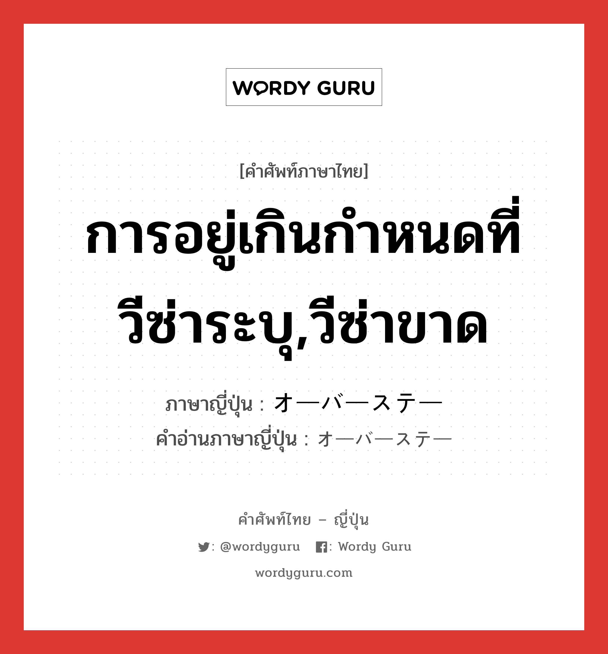 การอยู่เกินกำหนดที่วีซ่าระบุ,วีซ่าขาด ภาษาญี่ปุ่นคืออะไร, คำศัพท์ภาษาไทย - ญี่ปุ่น การอยู่เกินกำหนดที่วีซ่าระบุ,วีซ่าขาด ภาษาญี่ปุ่น オーバーステー คำอ่านภาษาญี่ปุ่น オーバーステー หมวด n หมวด n