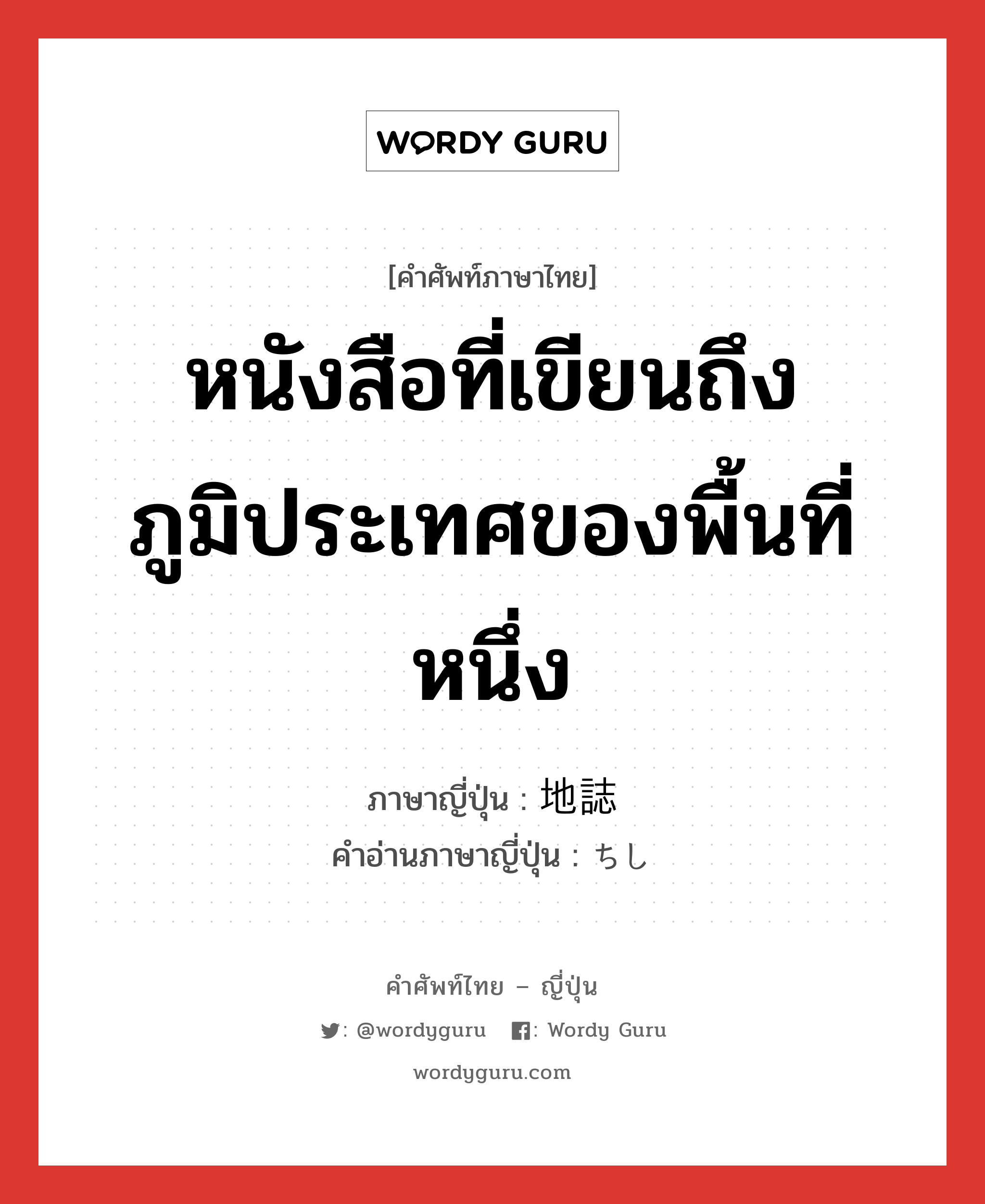 หนังสือที่เขียนถึงภูมิประเทศของพื้นที่หนึ่ง ภาษาญี่ปุ่นคืออะไร, คำศัพท์ภาษาไทย - ญี่ปุ่น หนังสือที่เขียนถึงภูมิประเทศของพื้นที่หนึ่ง ภาษาญี่ปุ่น 地誌 คำอ่านภาษาญี่ปุ่น ちし หมวด n หมวด n