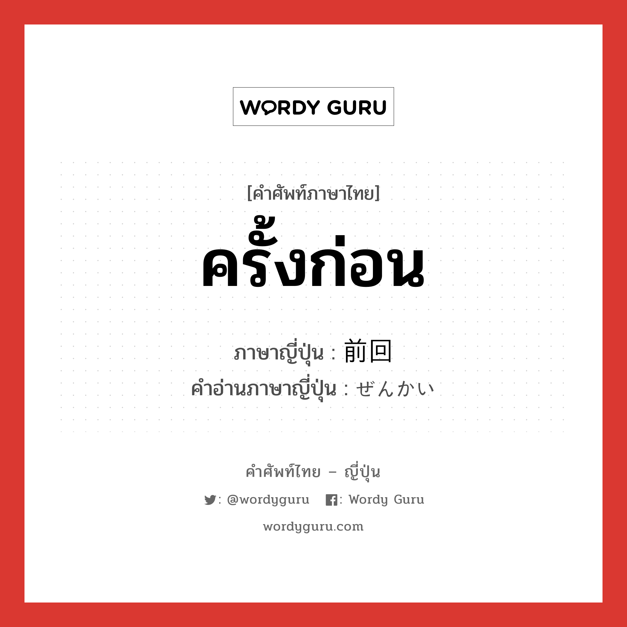 ครั้งก่อน ภาษาญี่ปุ่นคืออะไร, คำศัพท์ภาษาไทย - ญี่ปุ่น ครั้งก่อน ภาษาญี่ปุ่น 前回 คำอ่านภาษาญี่ปุ่น ぜんかい หมวด n-adv หมวด n-adv