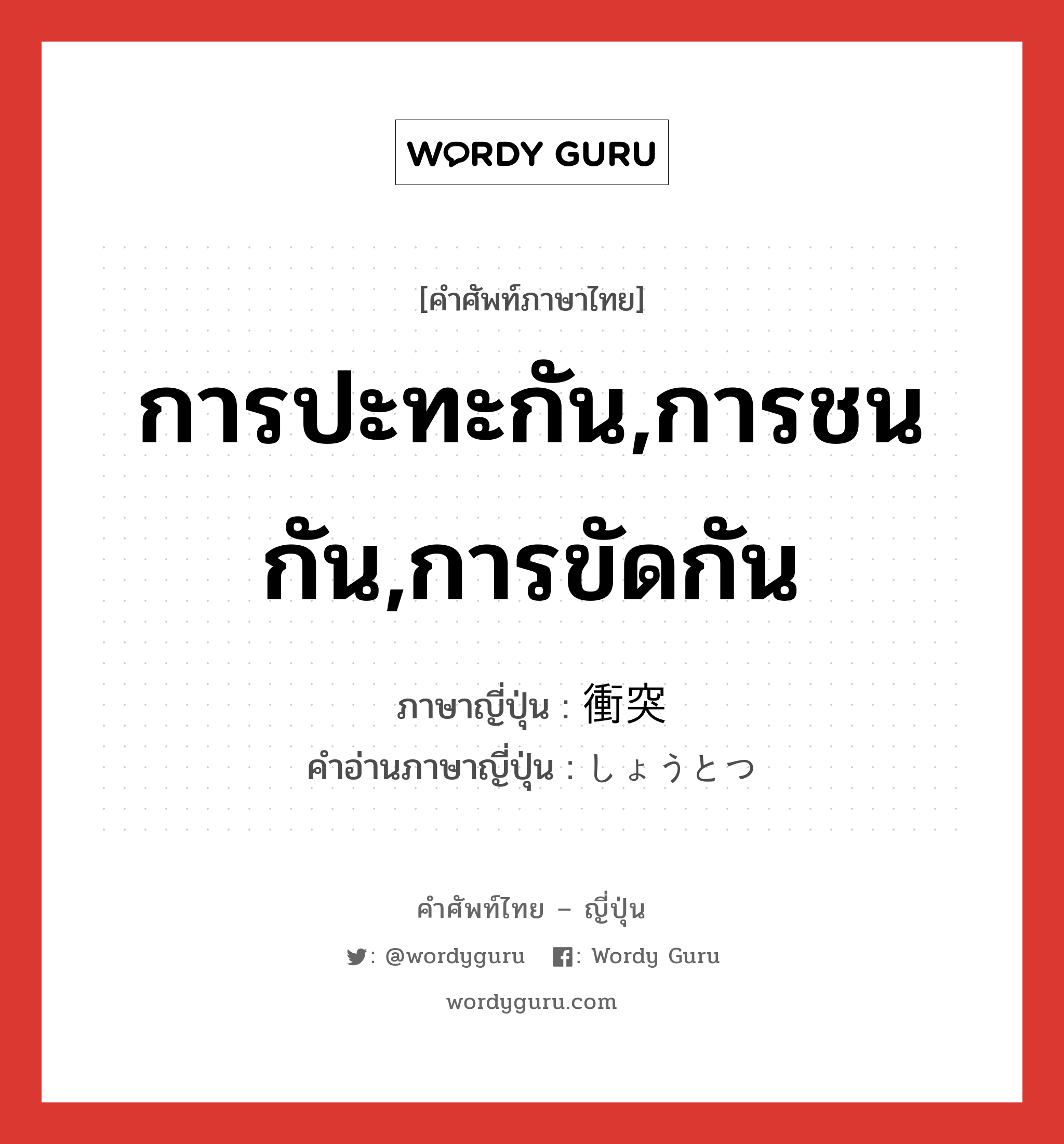 การปะทะกัน,การชนกัน,การขัดกัน ภาษาญี่ปุ่นคืออะไร, คำศัพท์ภาษาไทย - ญี่ปุ่น การปะทะกัน,การชนกัน,การขัดกัน ภาษาญี่ปุ่น 衝突 คำอ่านภาษาญี่ปุ่น しょうとつ หมวด n หมวด n