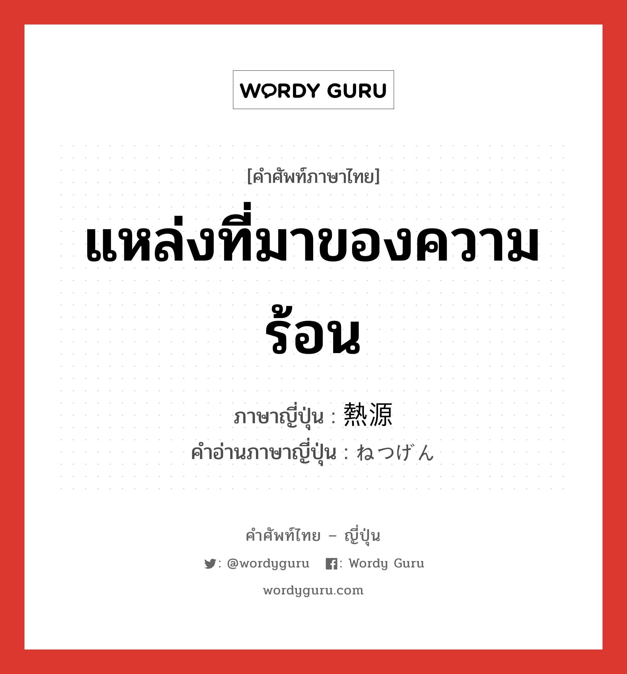 แหล่งที่มาของความร้อน ภาษาญี่ปุ่นคืออะไร, คำศัพท์ภาษาไทย - ญี่ปุ่น แหล่งที่มาของความร้อน ภาษาญี่ปุ่น 熱源 คำอ่านภาษาญี่ปุ่น ねつげん หมวด n หมวด n