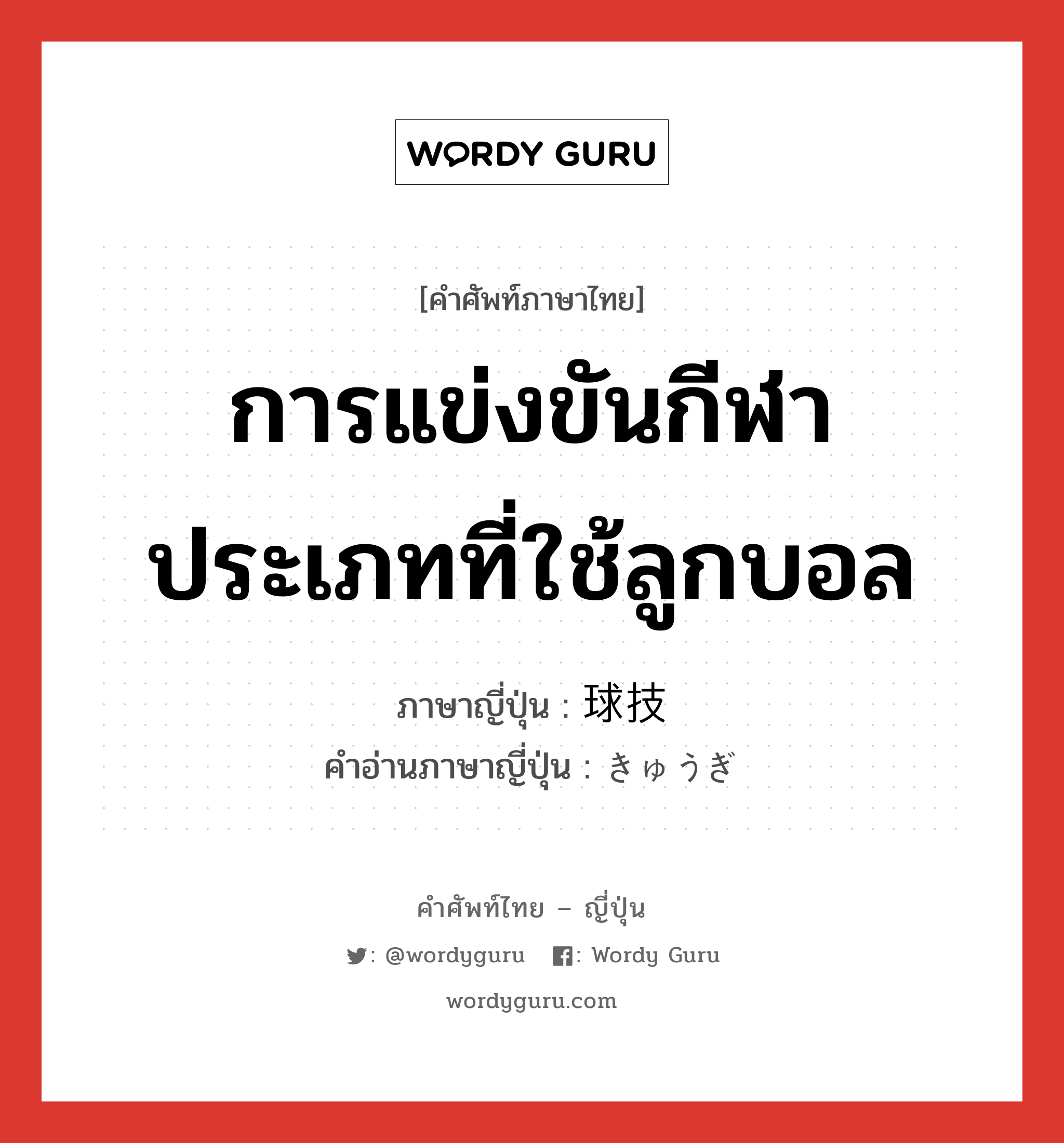 การแข่งขันกีฬาประเภทที่ใช้ลูกบอล ภาษาญี่ปุ่นคืออะไร, คำศัพท์ภาษาไทย - ญี่ปุ่น การแข่งขันกีฬาประเภทที่ใช้ลูกบอล ภาษาญี่ปุ่น 球技 คำอ่านภาษาญี่ปุ่น きゅうぎ หมวด n หมวด n