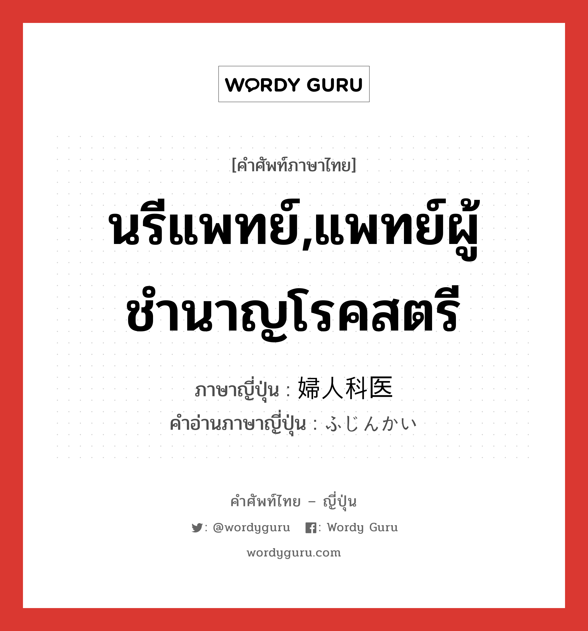 นรีแพทย์,แพทย์ผู้ชำนาญโรคสตรี ภาษาญี่ปุ่นคืออะไร, คำศัพท์ภาษาไทย - ญี่ปุ่น นรีแพทย์,แพทย์ผู้ชำนาญโรคสตรี ภาษาญี่ปุ่น 婦人科医 คำอ่านภาษาญี่ปุ่น ふじんかい หมวด n หมวด n