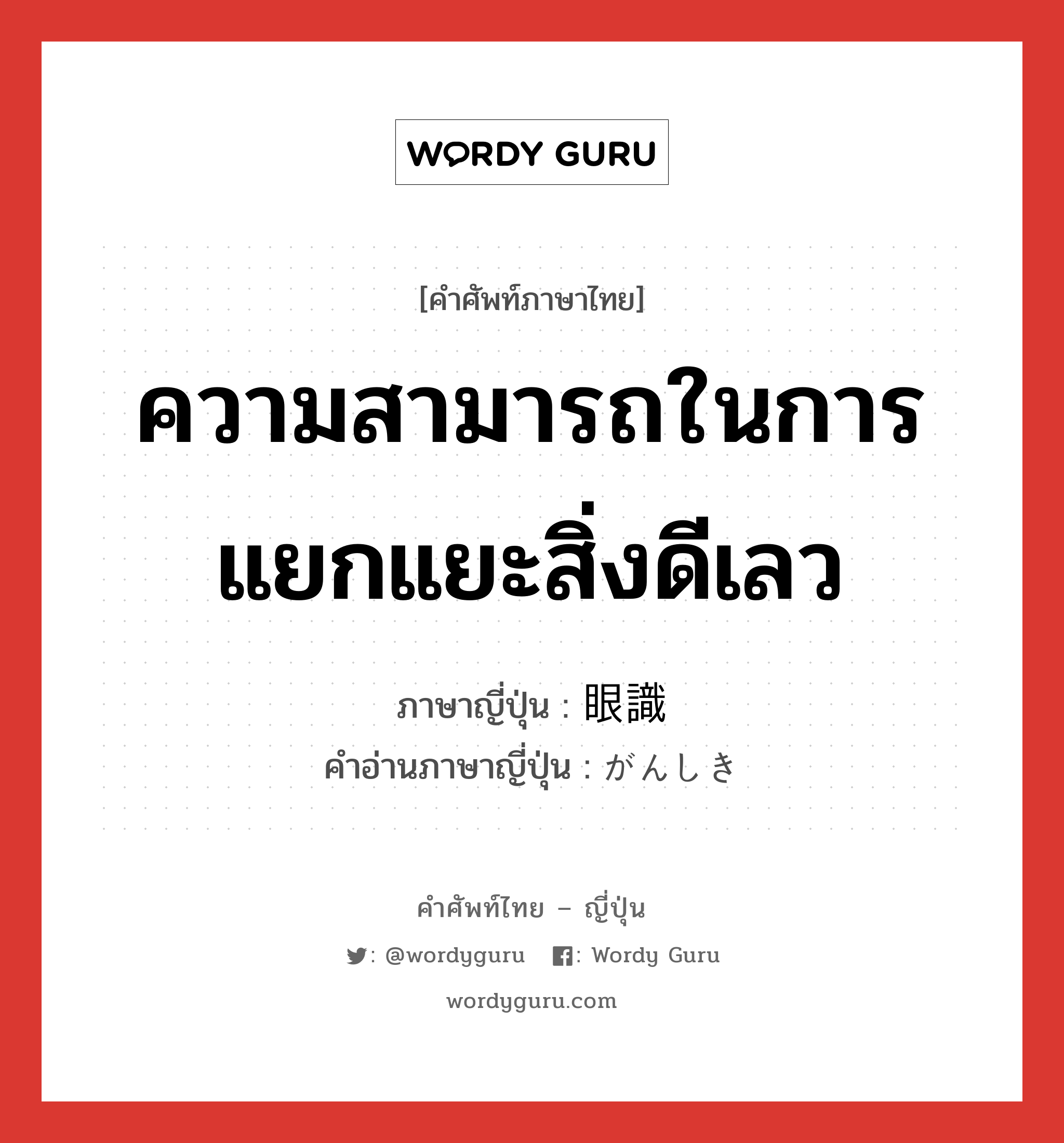 ความสามารถในการแยกแยะสิ่งดีเลว ภาษาญี่ปุ่นคืออะไร, คำศัพท์ภาษาไทย - ญี่ปุ่น ความสามารถในการแยกแยะสิ่งดีเลว ภาษาญี่ปุ่น 眼識 คำอ่านภาษาญี่ปุ่น がんしき หมวด n หมวด n