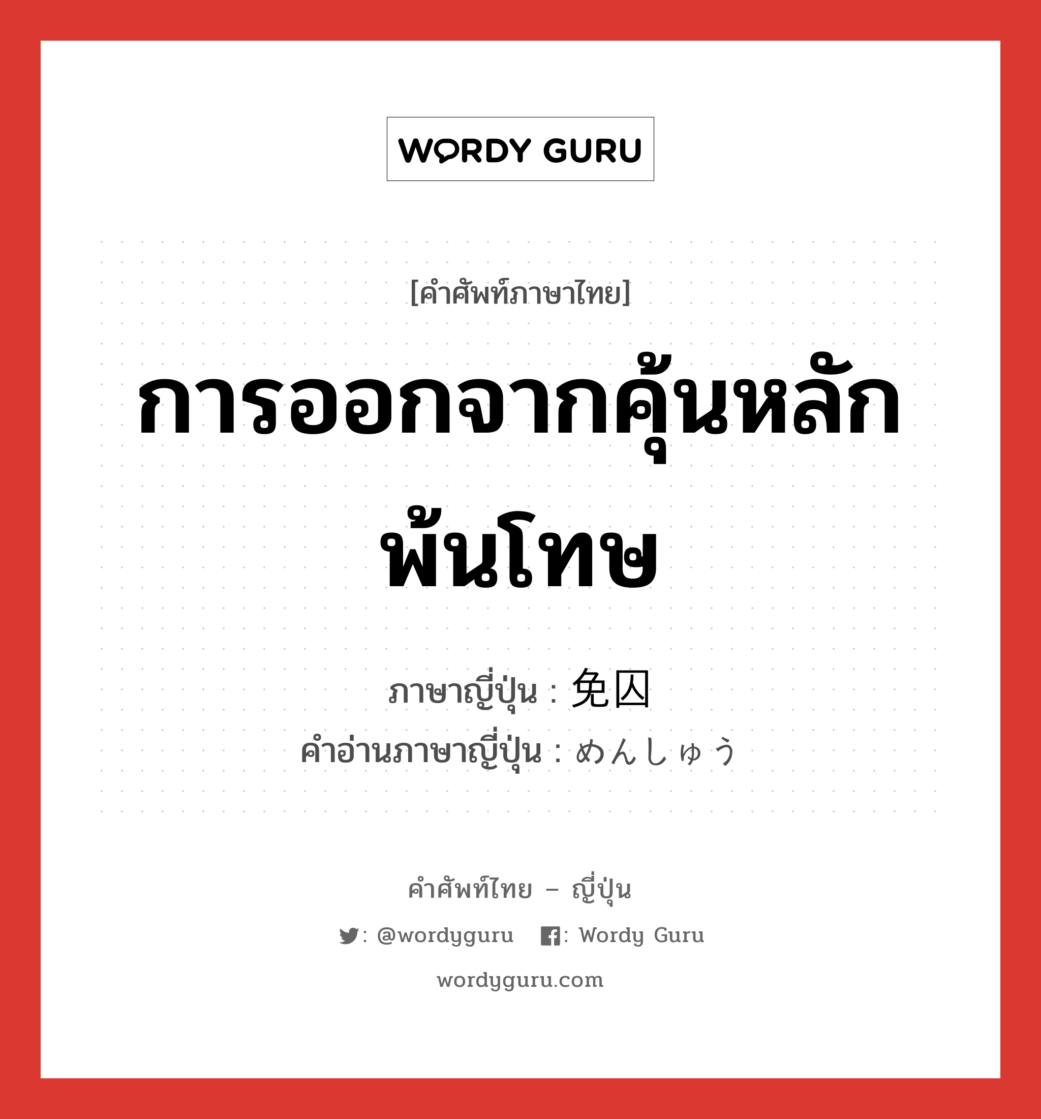 การออกจากคุ้นหลักพ้นโทษ ภาษาญี่ปุ่นคืออะไร, คำศัพท์ภาษาไทย - ญี่ปุ่น การออกจากคุ้นหลักพ้นโทษ ภาษาญี่ปุ่น 免囚 คำอ่านภาษาญี่ปุ่น めんしゅう หมวด n หมวด n