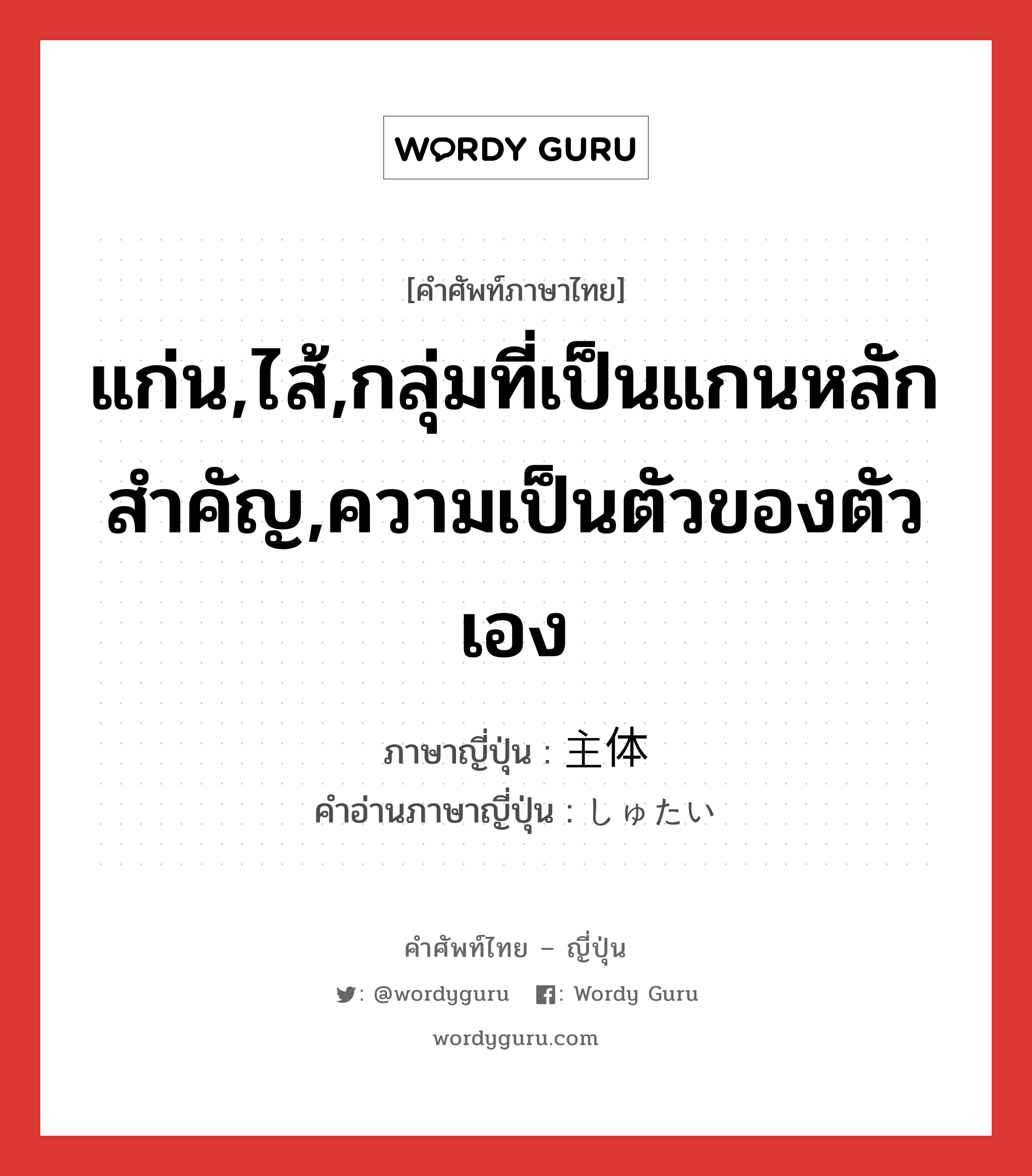 แก่น,ไส้,กลุ่มที่เป็นแกนหลักสำคัญ,ความเป็นตัวของตัวเอง ภาษาญี่ปุ่นคืออะไร, คำศัพท์ภาษาไทย - ญี่ปุ่น แก่น,ไส้,กลุ่มที่เป็นแกนหลักสำคัญ,ความเป็นตัวของตัวเอง ภาษาญี่ปุ่น 主体 คำอ่านภาษาญี่ปุ่น しゅたい หมวด n หมวด n