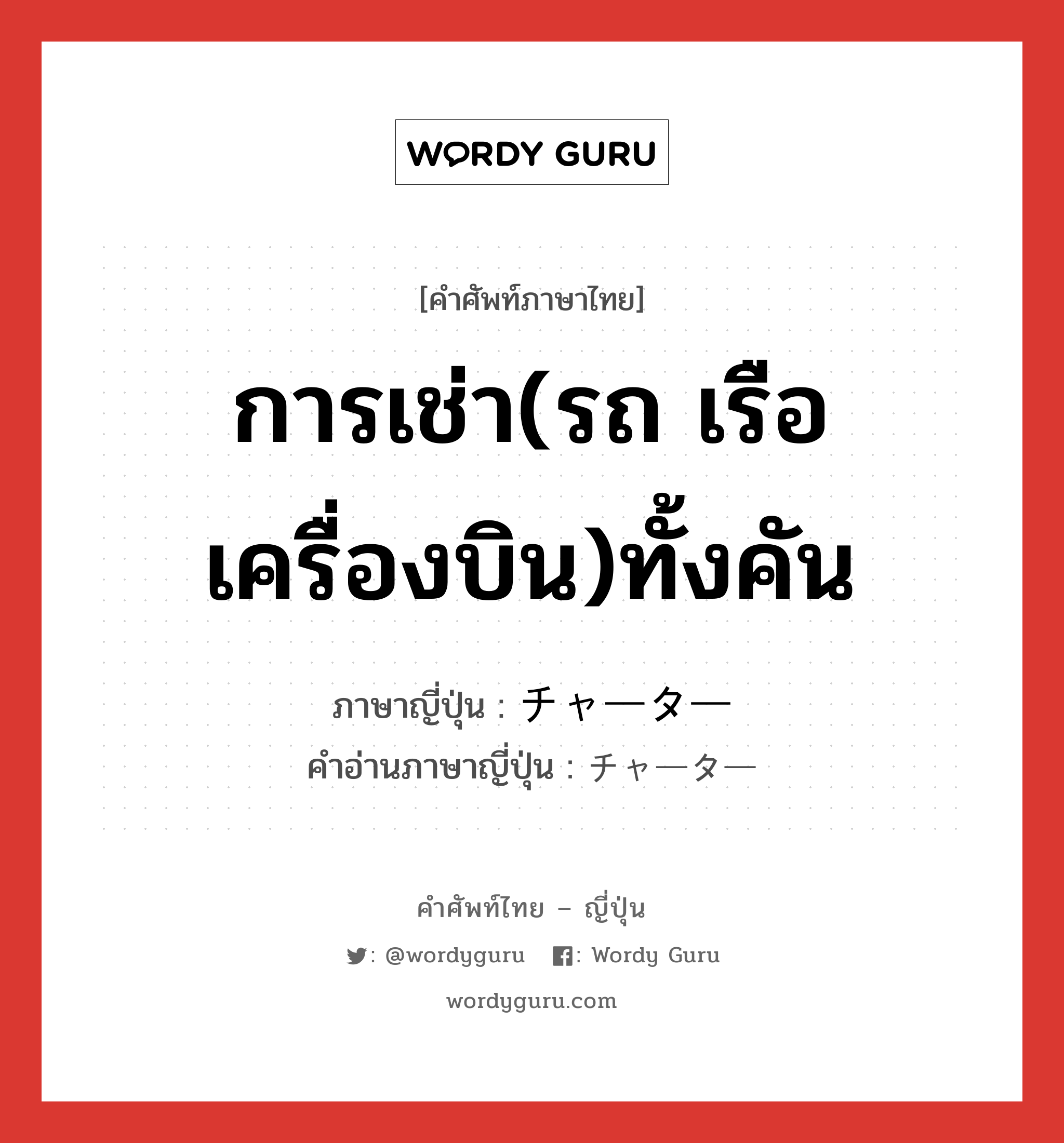 การเช่า(รถ เรือ เครื่องบิน)ทั้งคัน ภาษาญี่ปุ่นคืออะไร, คำศัพท์ภาษาไทย - ญี่ปุ่น การเช่า(รถ เรือ เครื่องบิน)ทั้งคัน ภาษาญี่ปุ่น チャーター คำอ่านภาษาญี่ปุ่น チャーター หมวด n หมวด n