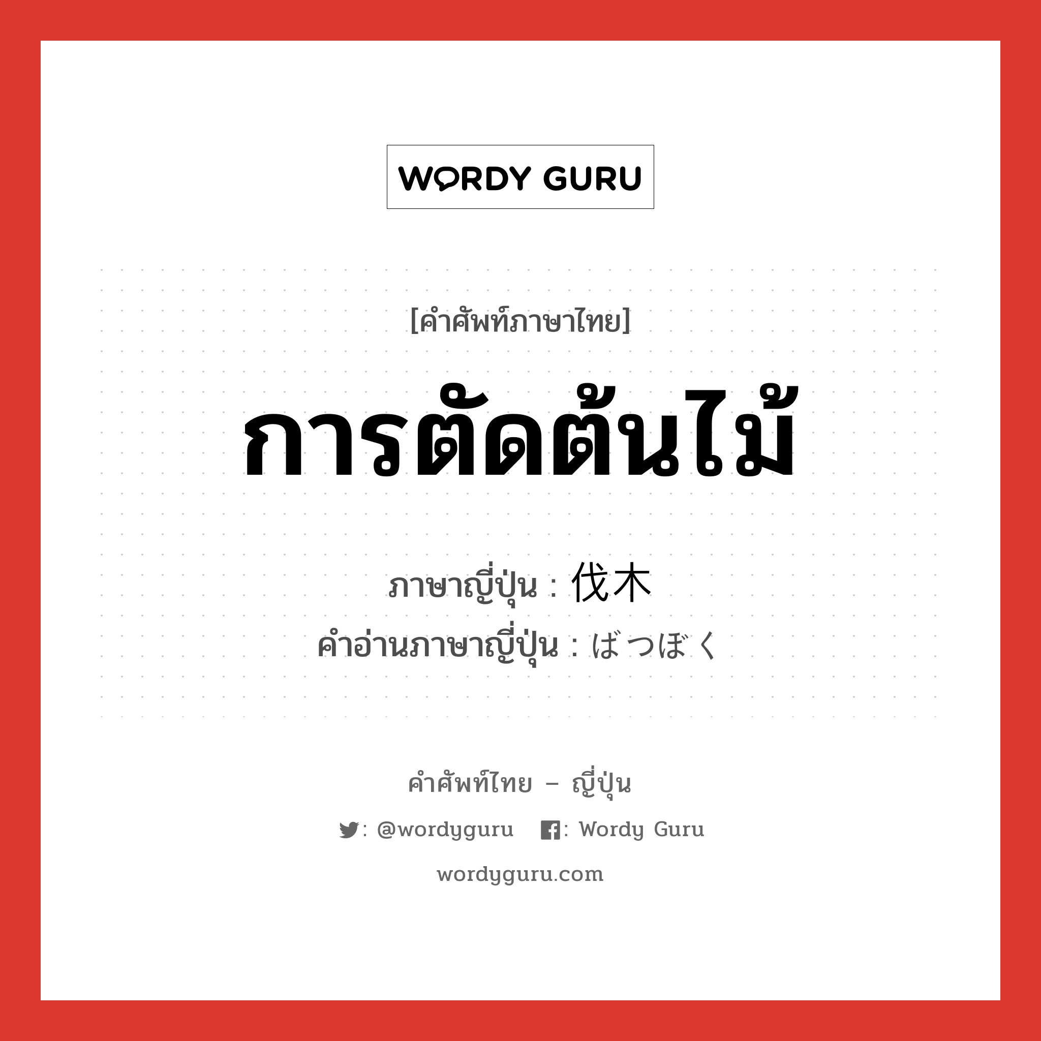 การตัดต้นไม้ ภาษาญี่ปุ่นคืออะไร, คำศัพท์ภาษาไทย - ญี่ปุ่น การตัดต้นไม้ ภาษาญี่ปุ่น 伐木 คำอ่านภาษาญี่ปุ่น ばつぼく หมวด n หมวด n