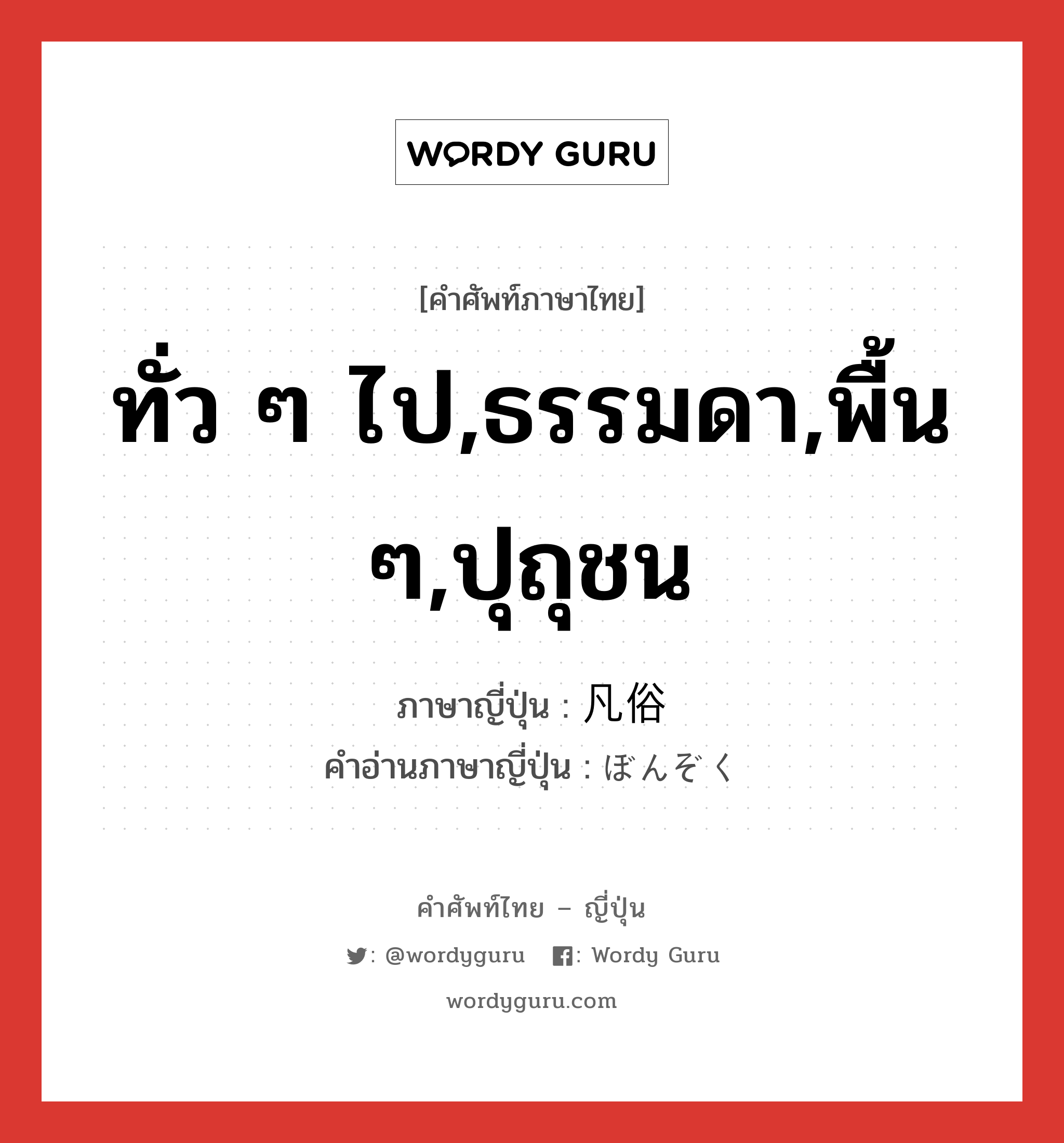 ทั่ว ๆ ไป,ธรรมดา,พื้น ๆ,ปุถุชน ภาษาญี่ปุ่นคืออะไร, คำศัพท์ภาษาไทย - ญี่ปุ่น ทั่ว ๆ ไป,ธรรมดา,พื้น ๆ,ปุถุชน ภาษาญี่ปุ่น 凡俗 คำอ่านภาษาญี่ปุ่น ぼんぞく หมวด adj-na หมวด adj-na