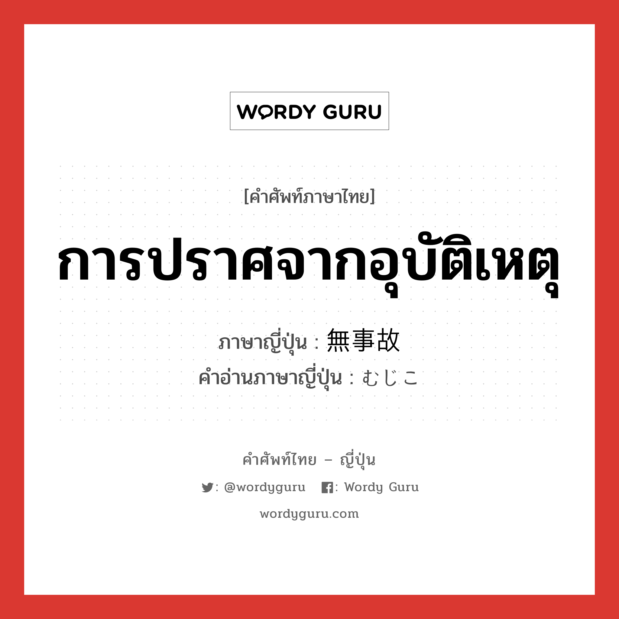 การปราศจากอุบัติเหตุ ภาษาญี่ปุ่นคืออะไร, คำศัพท์ภาษาไทย - ญี่ปุ่น การปราศจากอุบัติเหตุ ภาษาญี่ปุ่น 無事故 คำอ่านภาษาญี่ปุ่น むじこ หมวด adj-na หมวด adj-na