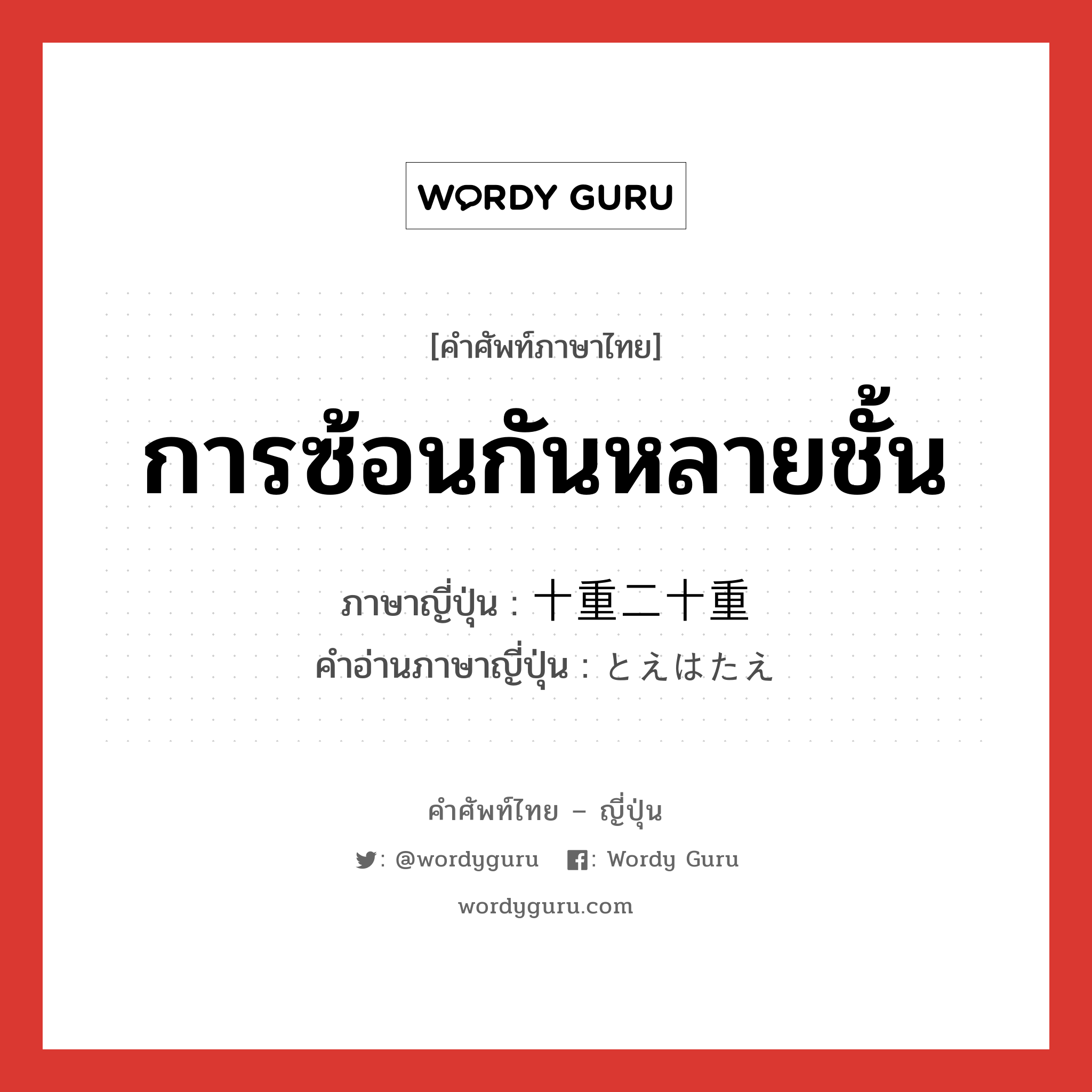 การซ้อนกันหลายชั้น ภาษาญี่ปุ่นคืออะไร, คำศัพท์ภาษาไทย - ญี่ปุ่น การซ้อนกันหลายชั้น ภาษาญี่ปุ่น 十重二十重 คำอ่านภาษาญี่ปุ่น とえはたえ หมวด n หมวด n