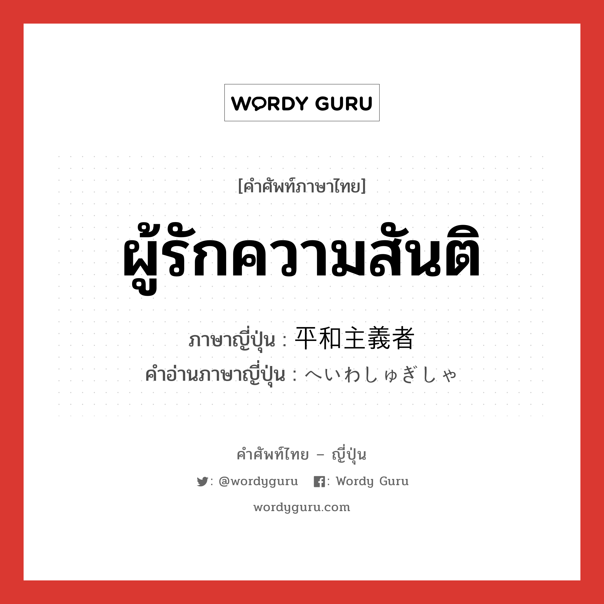 ผู้รักความสันติ ภาษาญี่ปุ่นคืออะไร, คำศัพท์ภาษาไทย - ญี่ปุ่น ผู้รักความสันติ ภาษาญี่ปุ่น 平和主義者 คำอ่านภาษาญี่ปุ่น へいわしゅぎしゃ หมวด n หมวด n