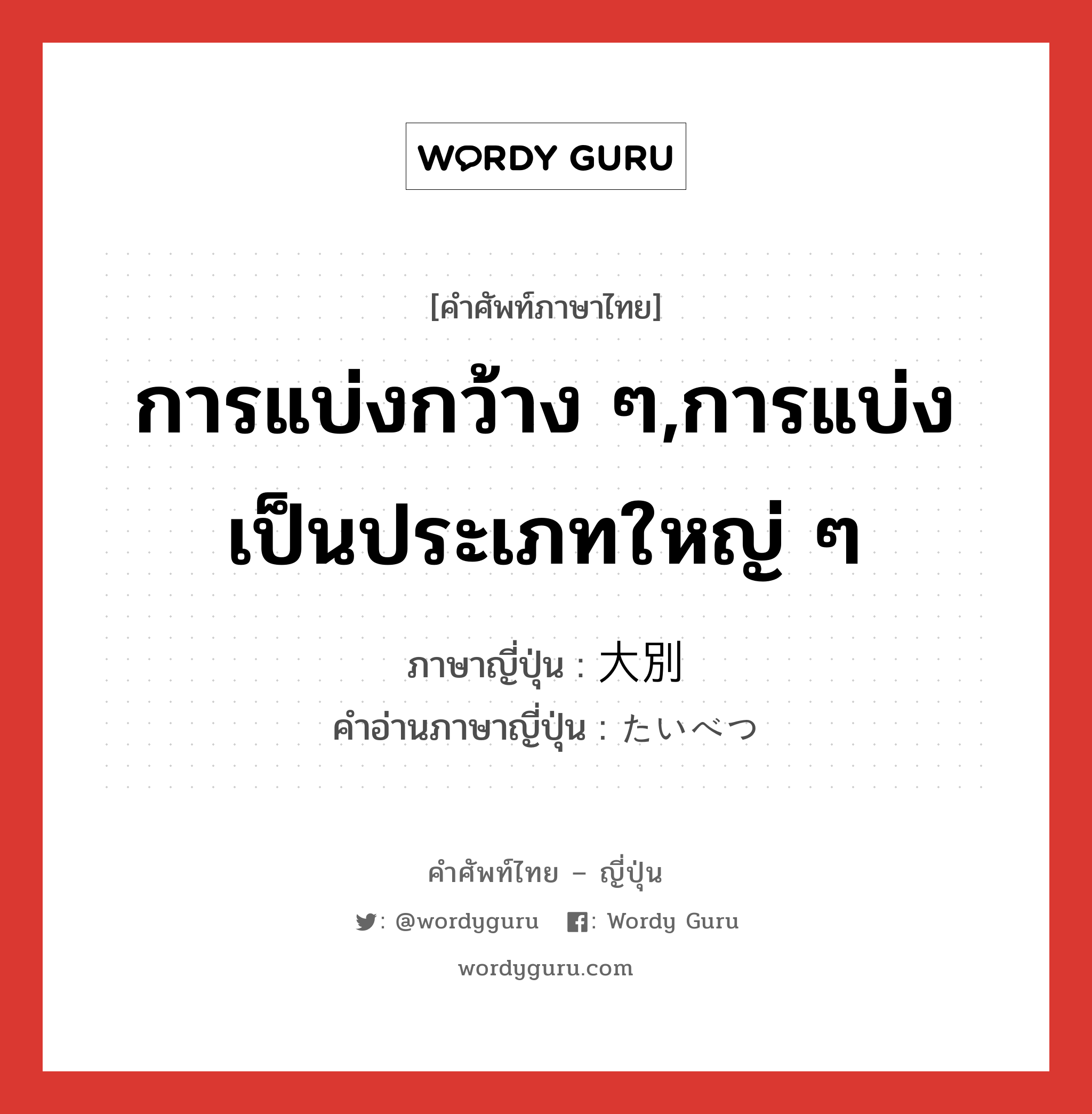 การแบ่งกว้าง ๆ,การแบ่งเป็นประเภทใหญ่ ๆ ภาษาญี่ปุ่นคืออะไร, คำศัพท์ภาษาไทย - ญี่ปุ่น การแบ่งกว้าง ๆ,การแบ่งเป็นประเภทใหญ่ ๆ ภาษาญี่ปุ่น 大別 คำอ่านภาษาญี่ปุ่น たいべつ หมวด n หมวด n