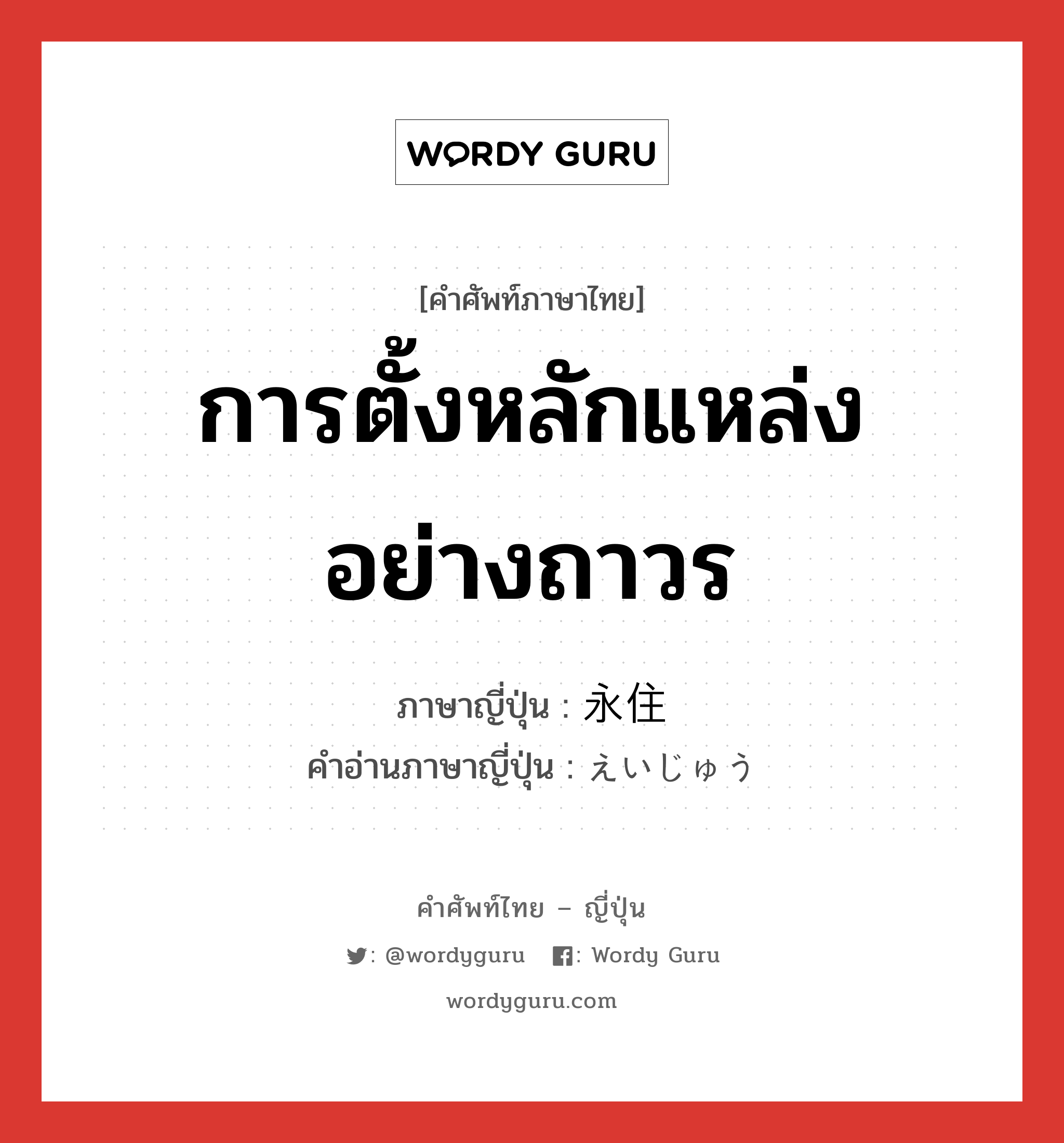 การตั้งหลักแหล่งอย่างถาวร ภาษาญี่ปุ่นคืออะไร, คำศัพท์ภาษาไทย - ญี่ปุ่น การตั้งหลักแหล่งอย่างถาวร ภาษาญี่ปุ่น 永住 คำอ่านภาษาญี่ปุ่น えいじゅう หมวด n หมวด n