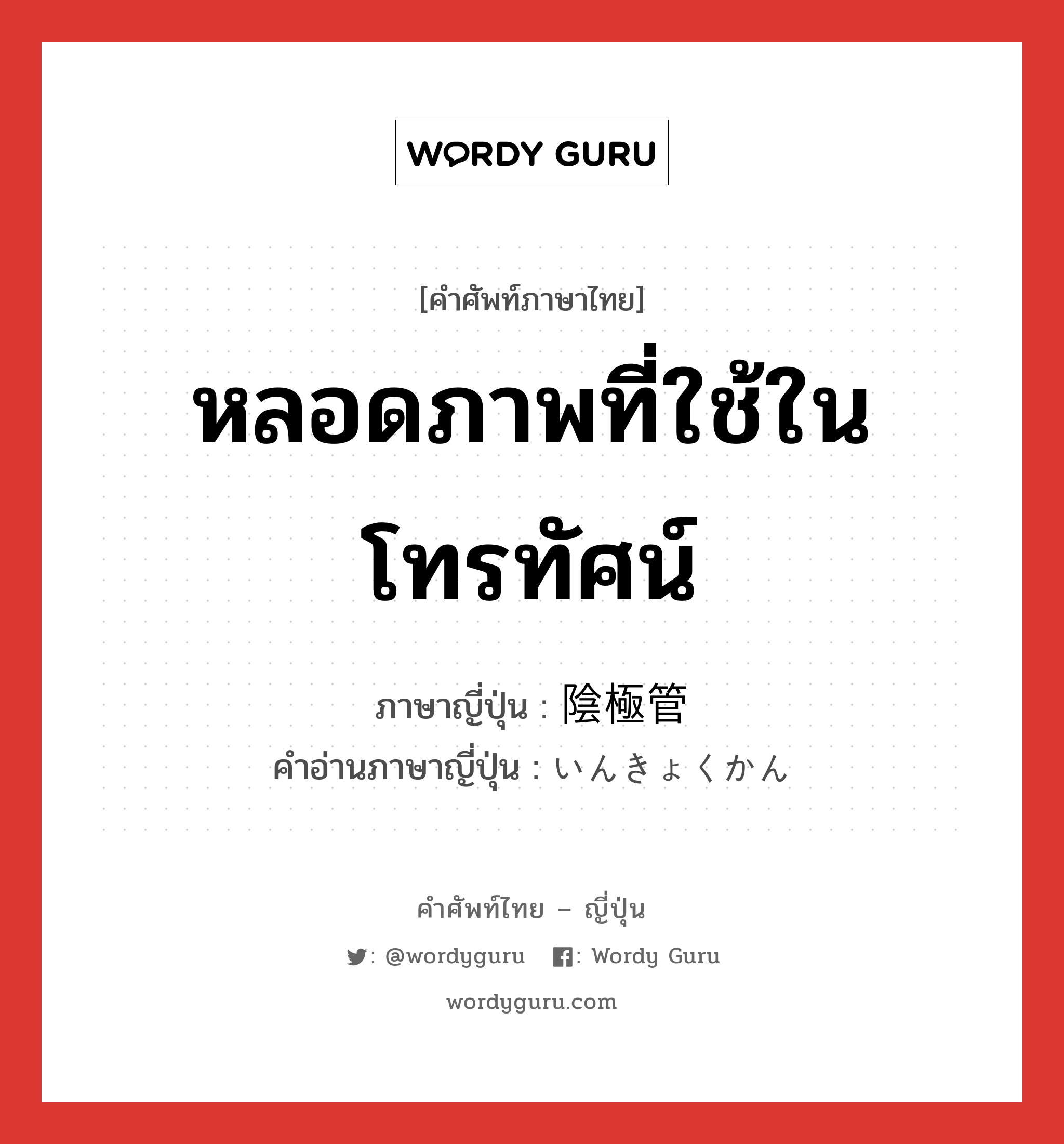 หลอดภาพที่ใช้ในโทรทัศน์ ภาษาญี่ปุ่นคืออะไร, คำศัพท์ภาษาไทย - ญี่ปุ่น หลอดภาพที่ใช้ในโทรทัศน์ ภาษาญี่ปุ่น 陰極管 คำอ่านภาษาญี่ปุ่น いんきょくかん หมวด n หมวด n