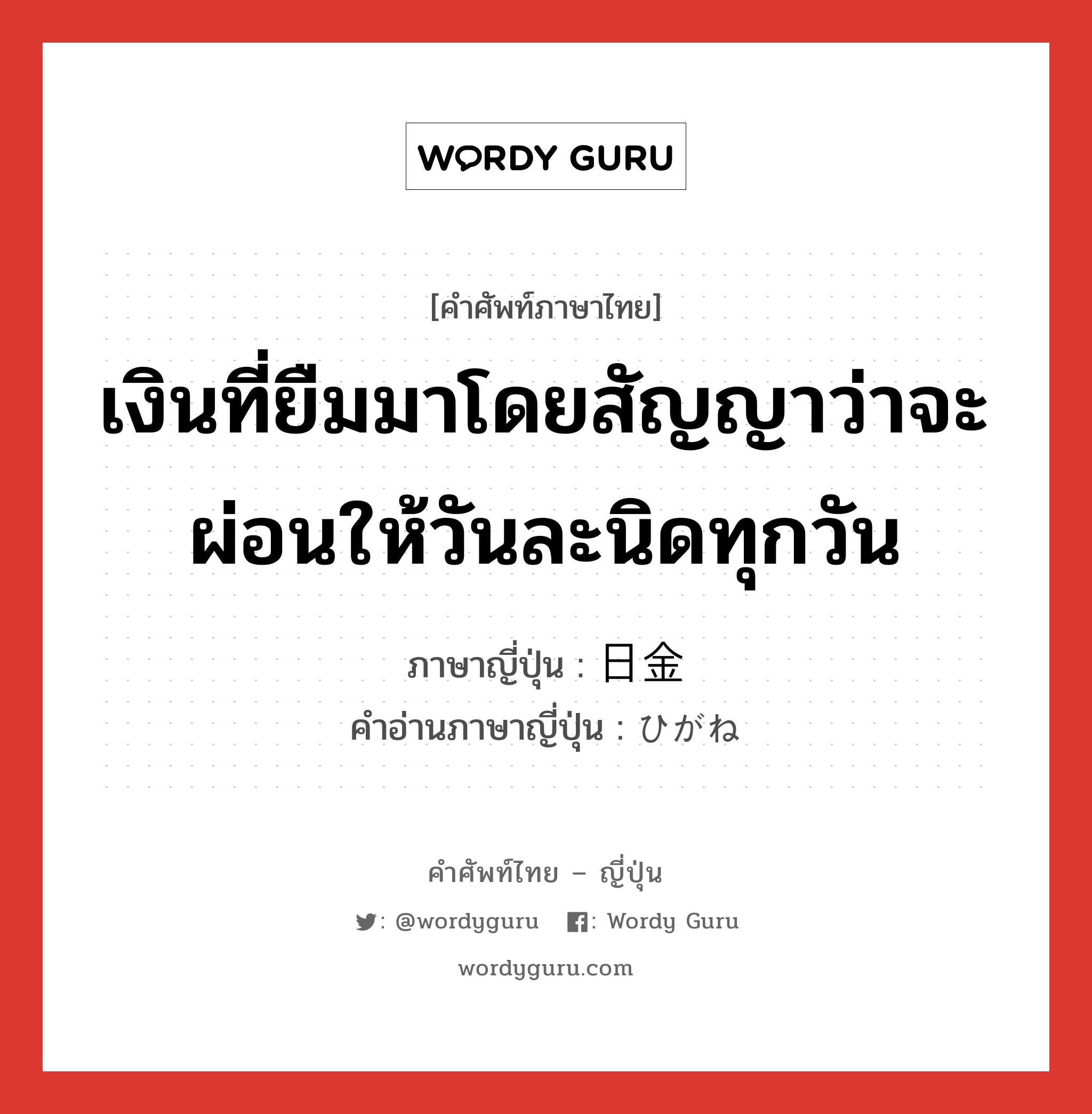 เงินที่ยืมมาโดยสัญญาว่าจะผ่อนให้วันละนิดทุกวัน ภาษาญี่ปุ่นคืออะไร, คำศัพท์ภาษาไทย - ญี่ปุ่น เงินที่ยืมมาโดยสัญญาว่าจะผ่อนให้วันละนิดทุกวัน ภาษาญี่ปุ่น 日金 คำอ่านภาษาญี่ปุ่น ひがね หมวด n หมวด n