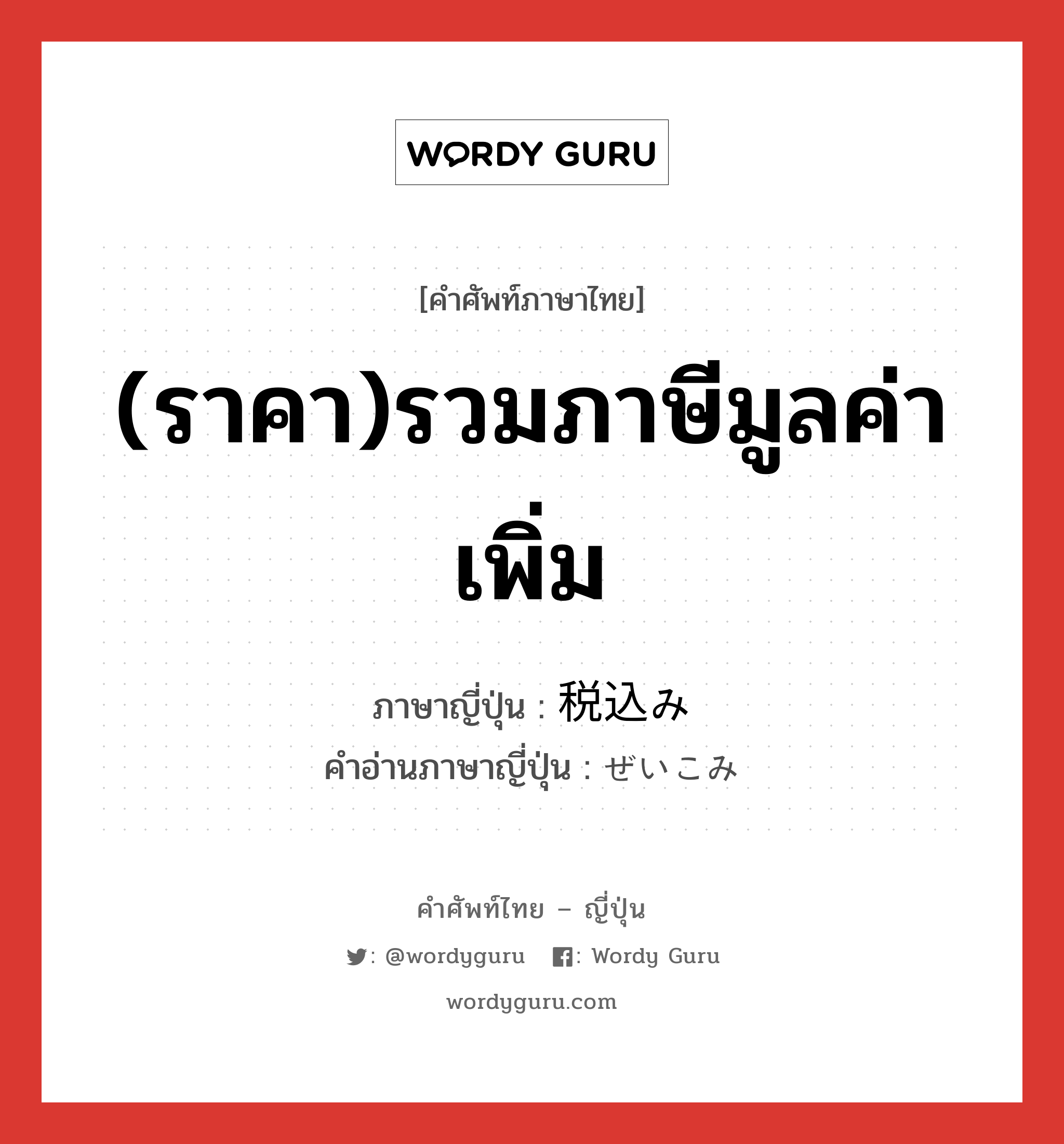 (ราคา)รวมภาษีมูลค่าเพิ่ม ภาษาญี่ปุ่นคืออะไร, คำศัพท์ภาษาไทย - ญี่ปุ่น (ราคา)รวมภาษีมูลค่าเพิ่ม ภาษาญี่ปุ่น 税込み คำอ่านภาษาญี่ปุ่น ぜいこみ หมวด n หมวด n