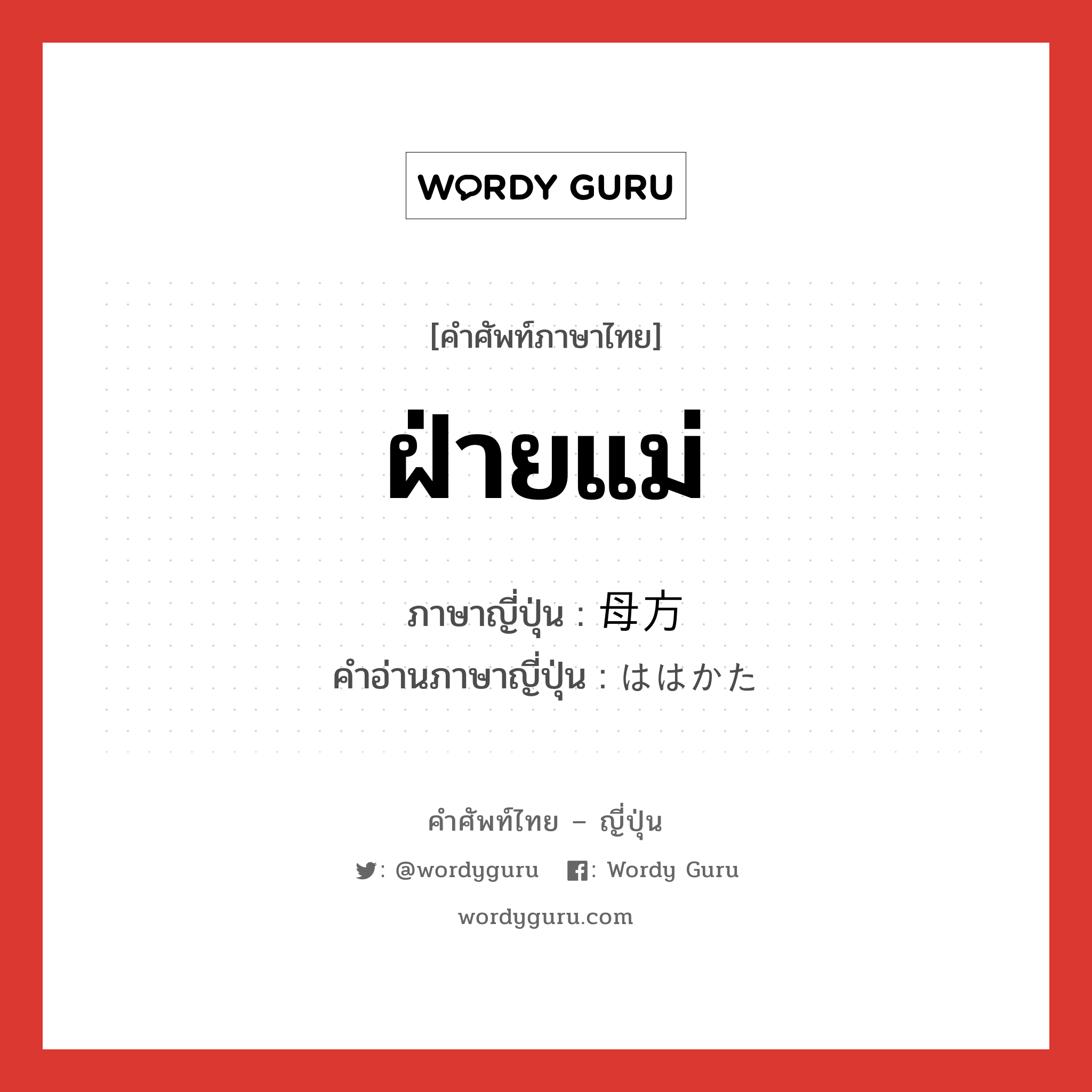 ฝ่ายแม่ ภาษาญี่ปุ่นคืออะไร, คำศัพท์ภาษาไทย - ญี่ปุ่น ฝ่ายแม่ ภาษาญี่ปุ่น 母方 คำอ่านภาษาญี่ปุ่น ははかた หมวด n หมวด n