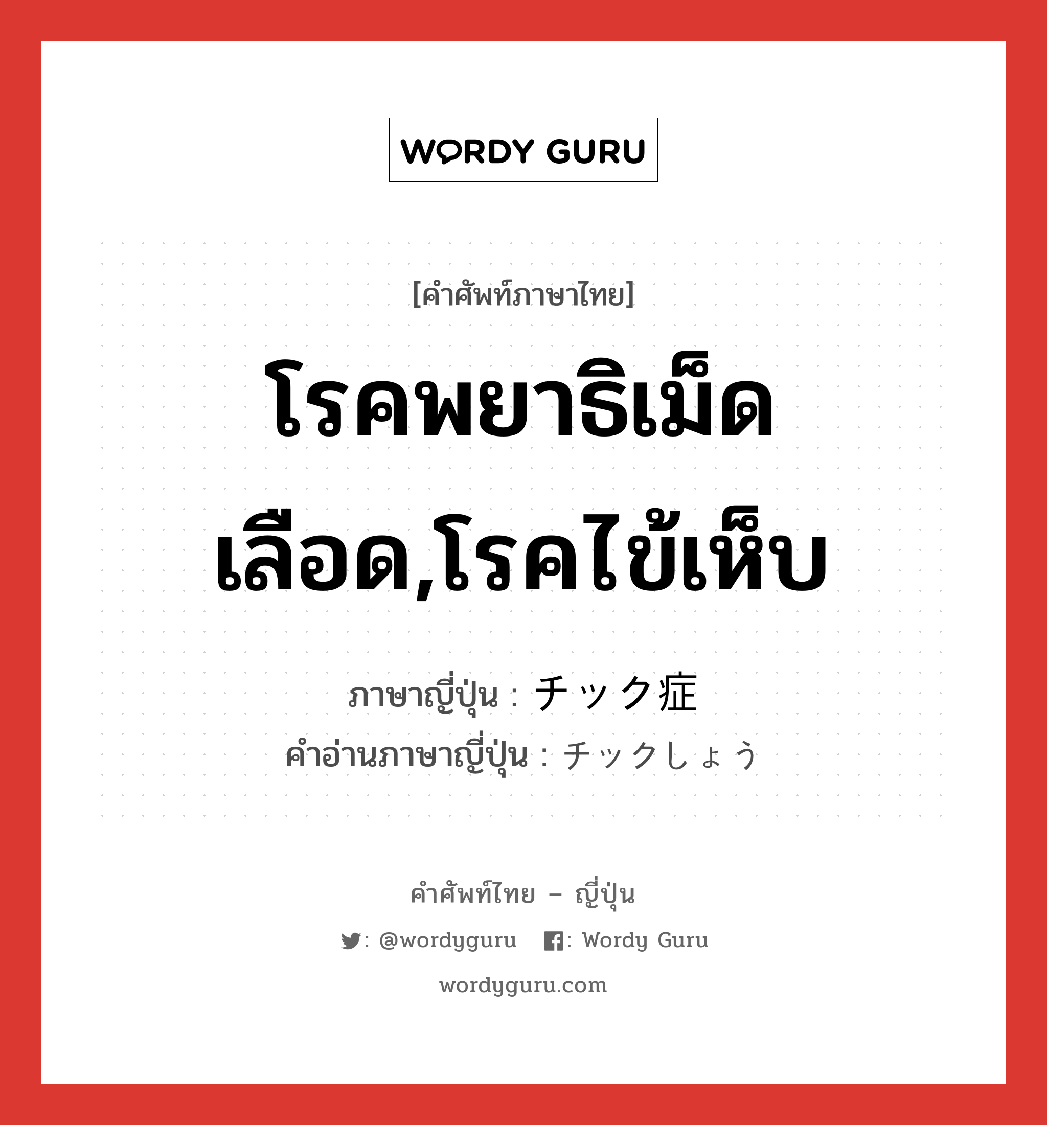 โรคพยาธิเม็ดเลือด,โรคไข้เห็บ ภาษาญี่ปุ่นคืออะไร, คำศัพท์ภาษาไทย - ญี่ปุ่น โรคพยาธิเม็ดเลือด,โรคไข้เห็บ ภาษาญี่ปุ่น チック症 คำอ่านภาษาญี่ปุ่น チックしょう หมวด n หมวด n