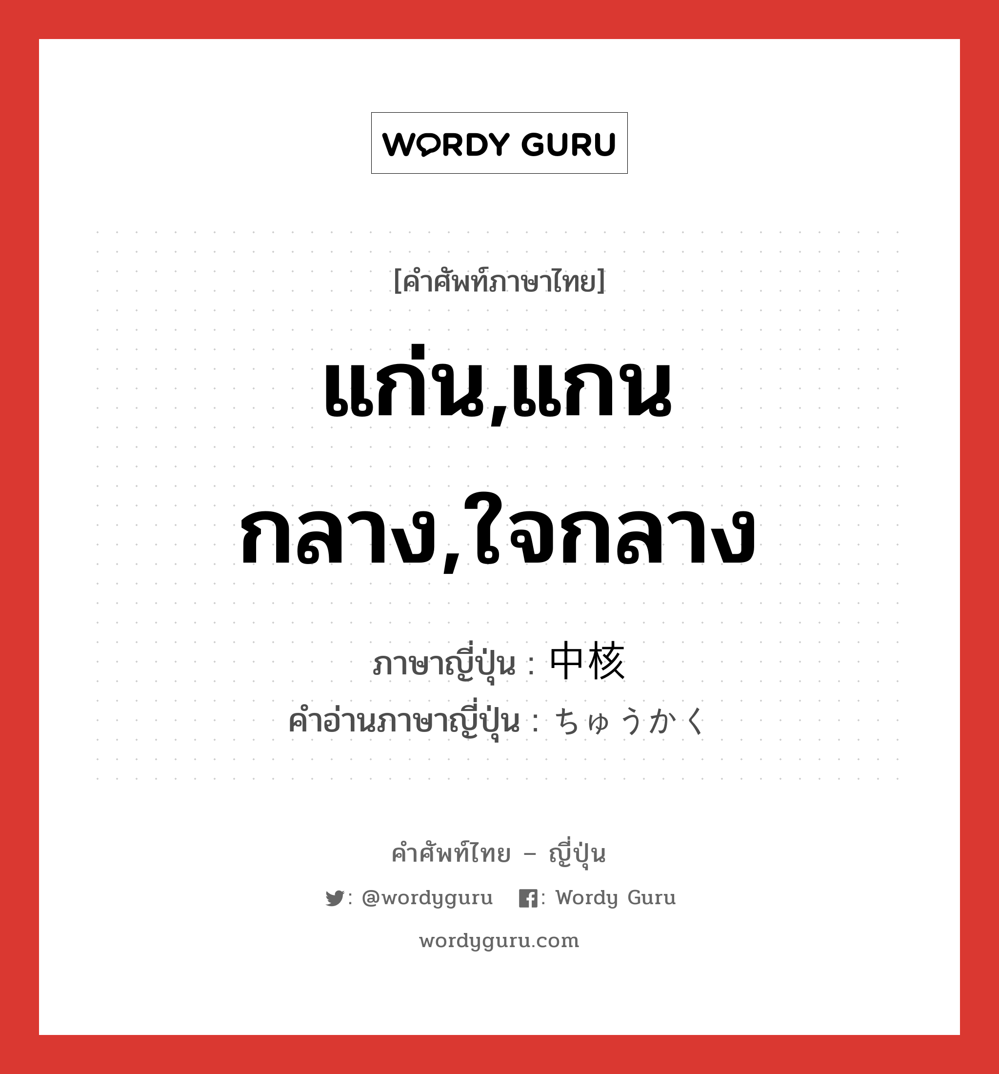 แก่น,แกนกลาง,ใจกลาง ภาษาญี่ปุ่นคืออะไร, คำศัพท์ภาษาไทย - ญี่ปุ่น แก่น,แกนกลาง,ใจกลาง ภาษาญี่ปุ่น 中核 คำอ่านภาษาญี่ปุ่น ちゅうかく หมวด n หมวด n