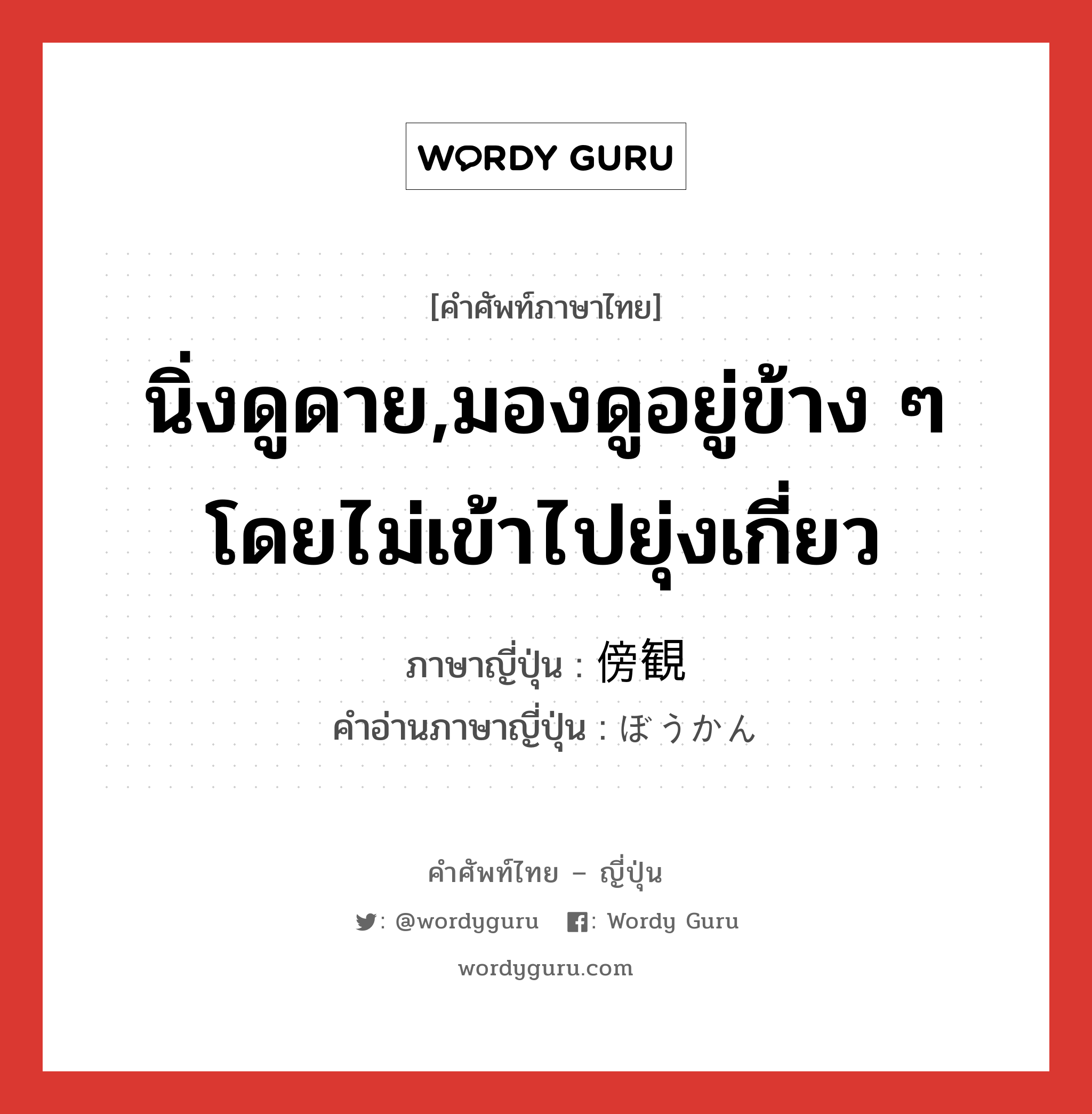 นิ่งดูดาย,มองดูอยู่ข้าง ๆ โดยไม่เข้าไปยุ่งเกี่ยว ภาษาญี่ปุ่นคืออะไร, คำศัพท์ภาษาไทย - ญี่ปุ่น นิ่งดูดาย,มองดูอยู่ข้าง ๆ โดยไม่เข้าไปยุ่งเกี่ยว ภาษาญี่ปุ่น 傍観 คำอ่านภาษาญี่ปุ่น ぼうかん หมวด n หมวด n