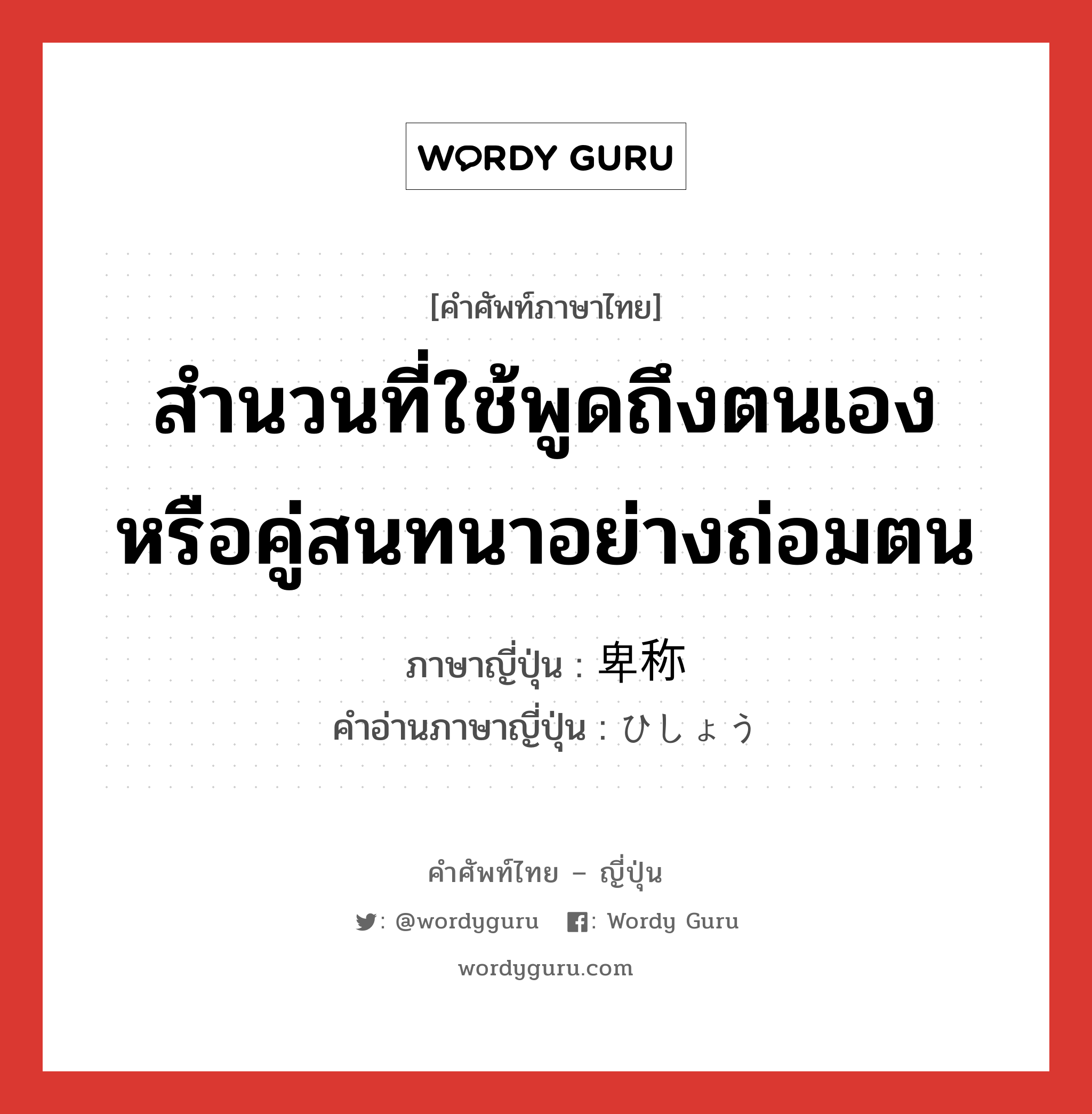 สำนวนที่ใช้พูดถึงตนเองหรือคู่สนทนาอย่างถ่อมตน ภาษาญี่ปุ่นคืออะไร, คำศัพท์ภาษาไทย - ญี่ปุ่น สำนวนที่ใช้พูดถึงตนเองหรือคู่สนทนาอย่างถ่อมตน ภาษาญี่ปุ่น 卑称 คำอ่านภาษาญี่ปุ่น ひしょう หมวด n หมวด n