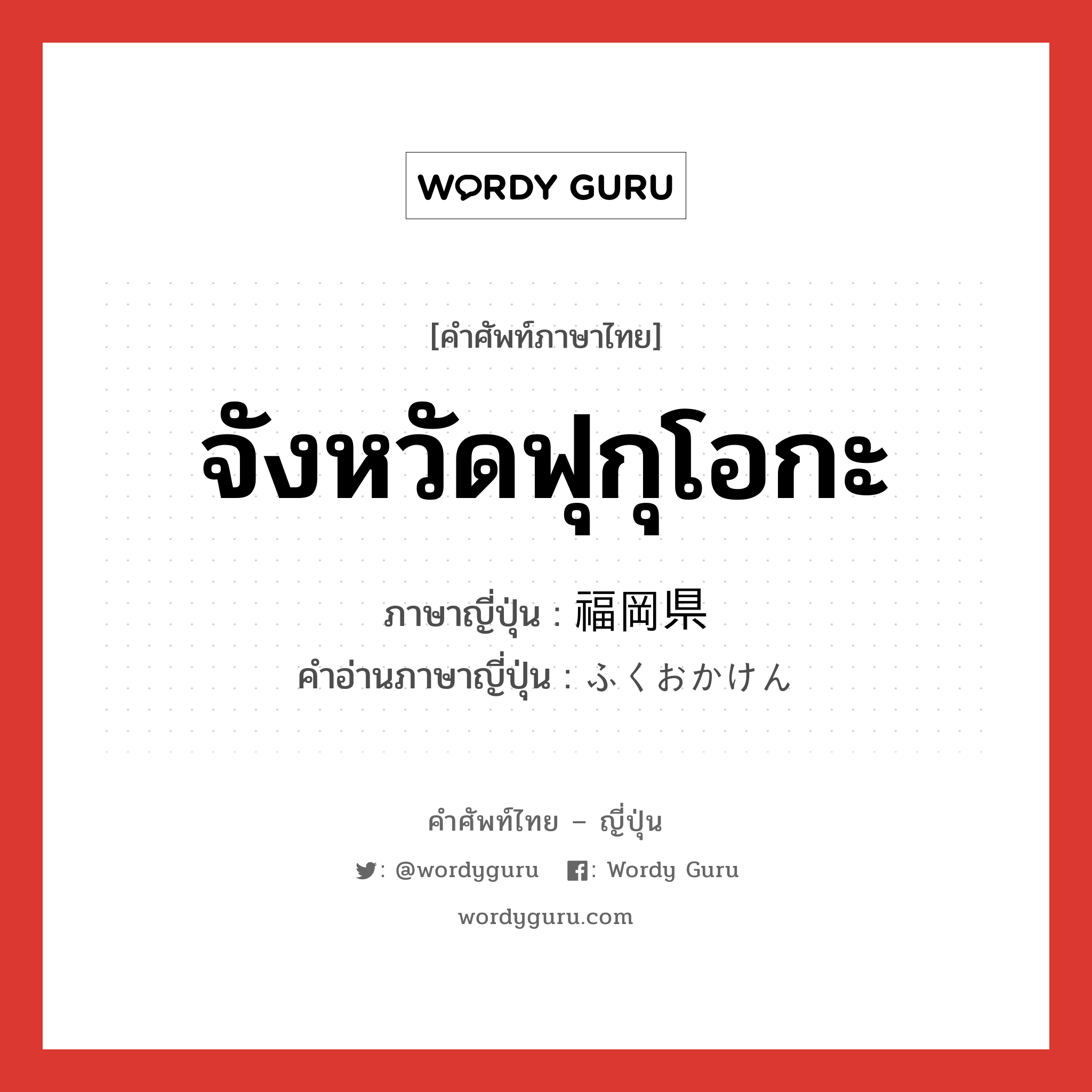 จังหวัดฟุกุโอกะ ภาษาญี่ปุ่นคืออะไร, คำศัพท์ภาษาไทย - ญี่ปุ่น จังหวัดฟุกุโอกะ ภาษาญี่ปุ่น 福岡県 คำอ่านภาษาญี่ปุ่น ふくおかけん หมวด n หมวด n