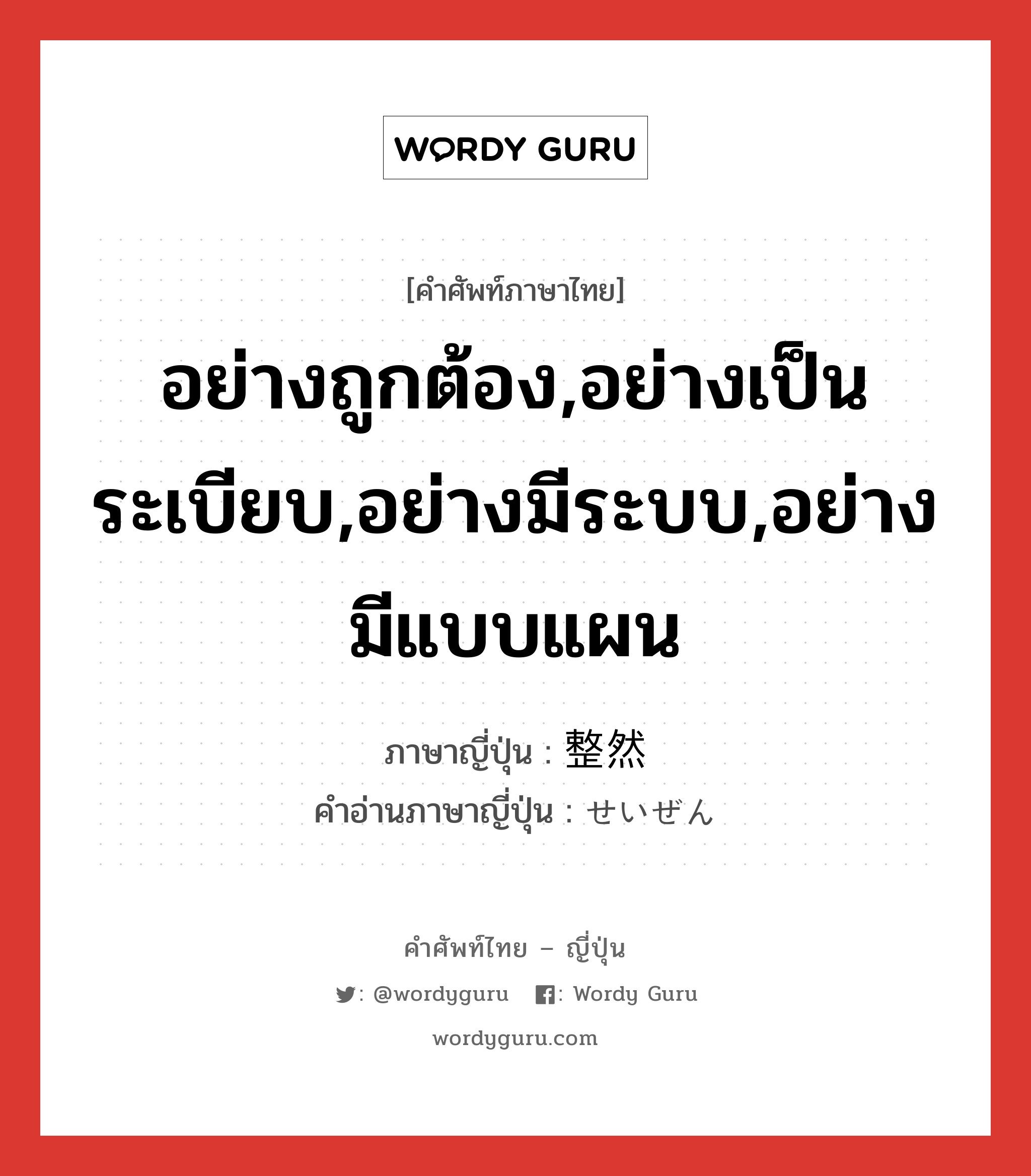 อย่างถูกต้อง,อย่างเป็นระเบียบ,อย่างมีระบบ,อย่างมีแบบแผน ภาษาญี่ปุ่นคืออะไร, คำศัพท์ภาษาไทย - ญี่ปุ่น อย่างถูกต้อง,อย่างเป็นระเบียบ,อย่างมีระบบ,อย่างมีแบบแผน ภาษาญี่ปุ่น 整然 คำอ่านภาษาญี่ปุ่น せいぜん หมวด adj-t หมวด adj-t