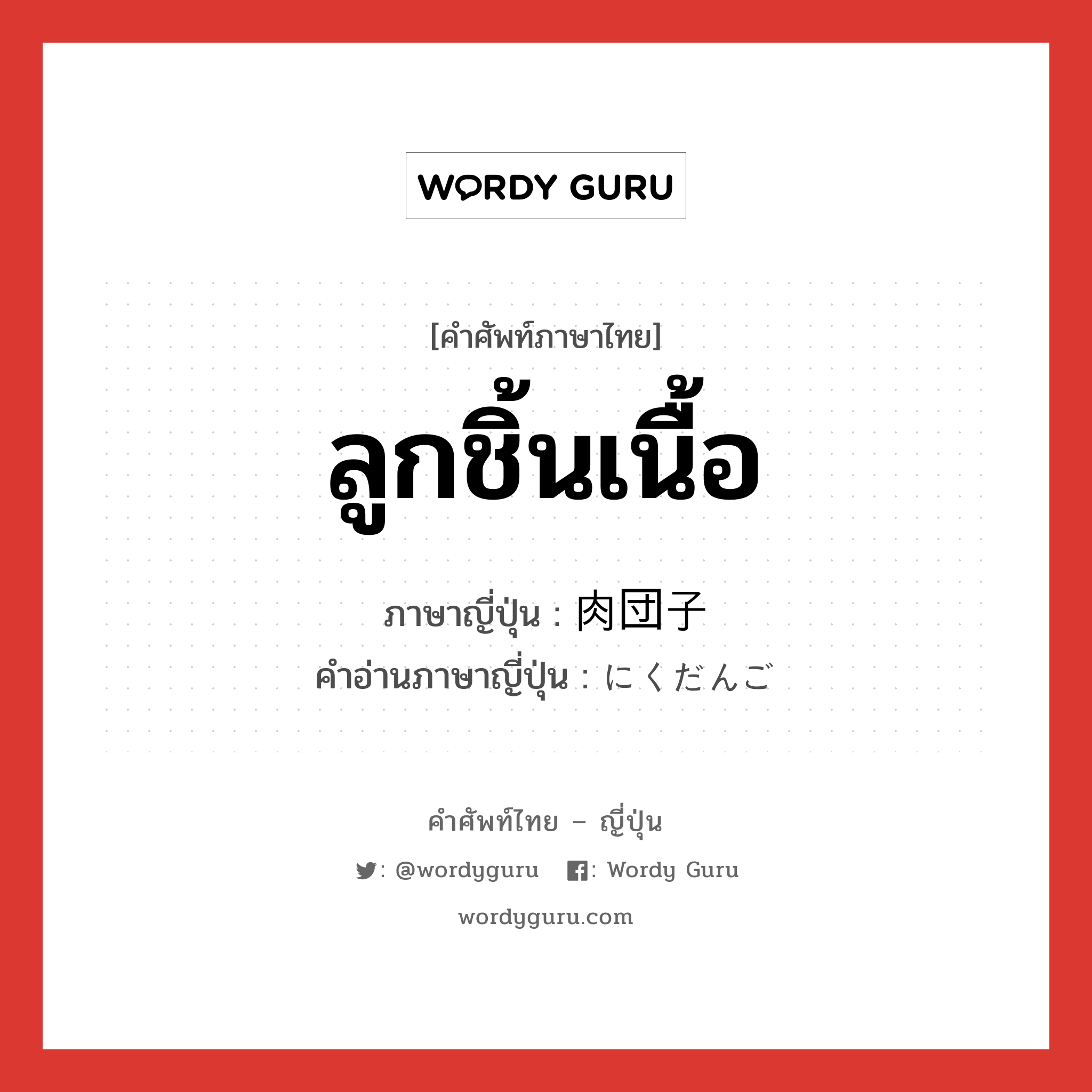 ลูกชิ้นเนื้อ ภาษาญี่ปุ่นคืออะไร, คำศัพท์ภาษาไทย - ญี่ปุ่น ลูกชิ้นเนื้อ ภาษาญี่ปุ่น 肉団子 คำอ่านภาษาญี่ปุ่น にくだんご หมวด n หมวด n