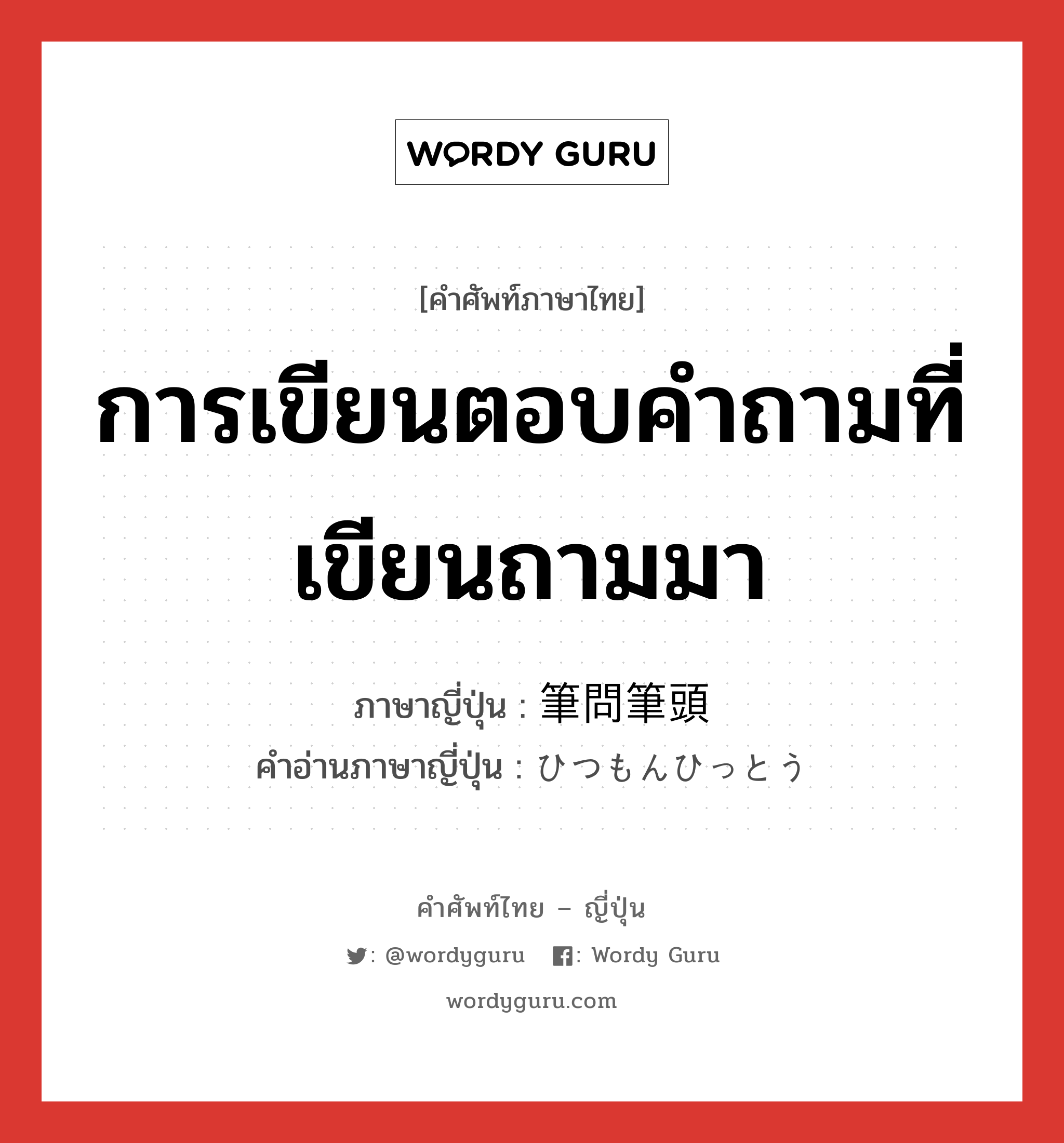 การเขียนตอบคำถามที่เขียนถามมา ภาษาญี่ปุ่นคืออะไร, คำศัพท์ภาษาไทย - ญี่ปุ่น การเขียนตอบคำถามที่เขียนถามมา ภาษาญี่ปุ่น 筆問筆頭 คำอ่านภาษาญี่ปุ่น ひつもんひっとう หมวด n หมวด n