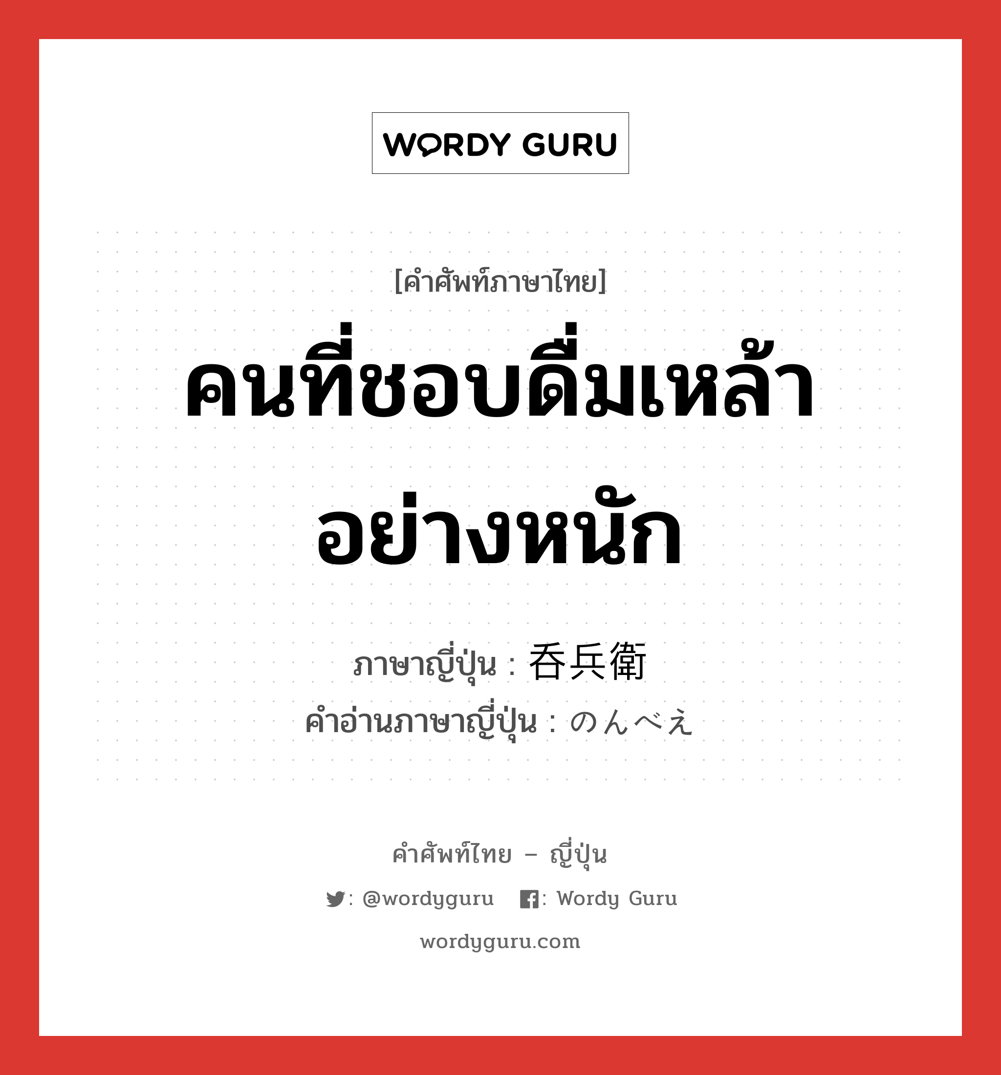 คนที่ชอบดื่มเหล้าอย่างหนัก ภาษาญี่ปุ่นคืออะไร, คำศัพท์ภาษาไทย - ญี่ปุ่น คนที่ชอบดื่มเหล้าอย่างหนัก ภาษาญี่ปุ่น 呑兵衛 คำอ่านภาษาญี่ปุ่น のんべえ หมวด n หมวด n