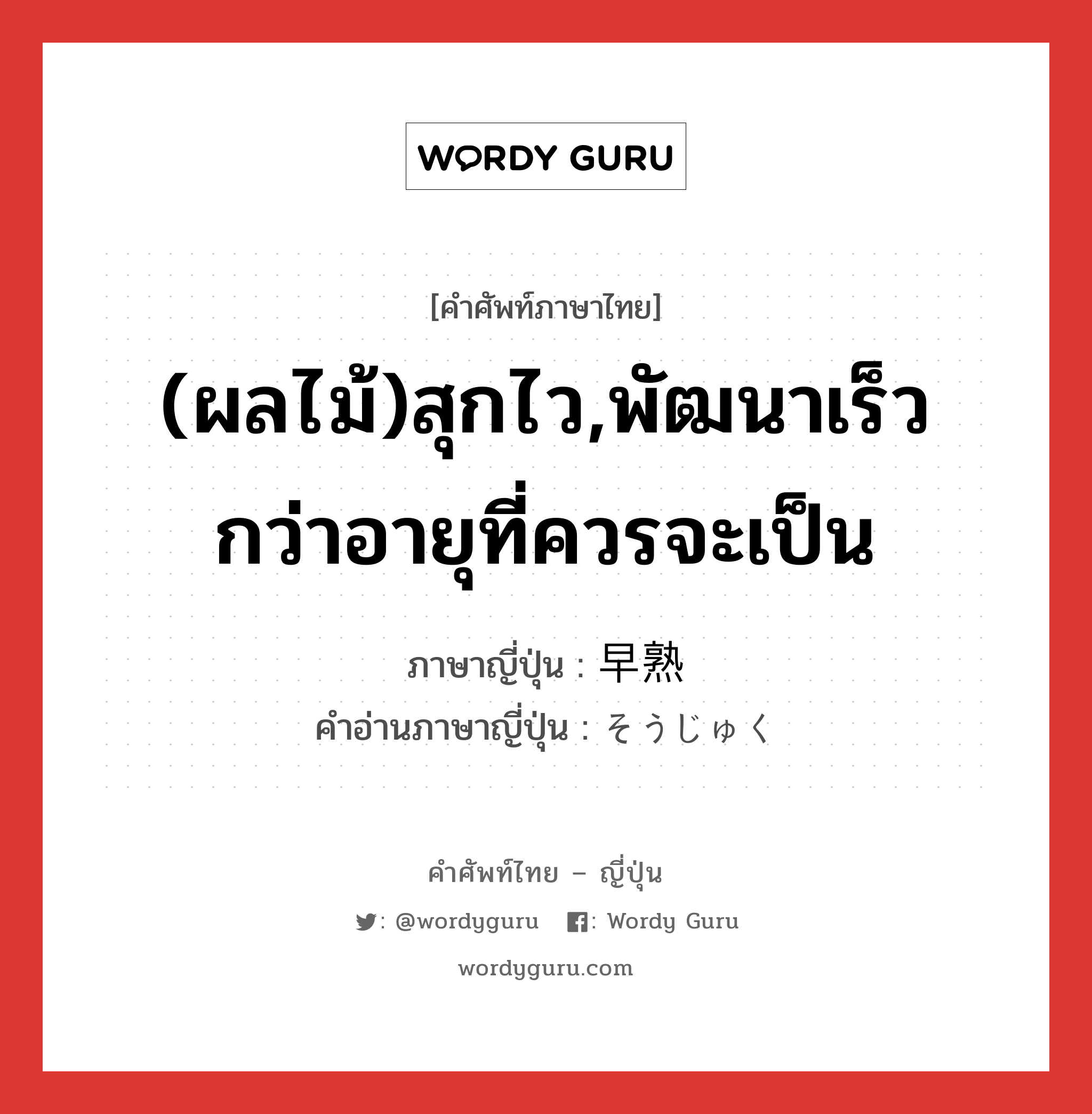 (ผลไม้)สุกไว,พัฒนาเร็วกว่าอายุที่ควรจะเป็น ภาษาญี่ปุ่นคืออะไร, คำศัพท์ภาษาไทย - ญี่ปุ่น (ผลไม้)สุกไว,พัฒนาเร็วกว่าอายุที่ควรจะเป็น ภาษาญี่ปุ่น 早熟 คำอ่านภาษาญี่ปุ่น そうじゅく หมวด adj-na หมวด adj-na