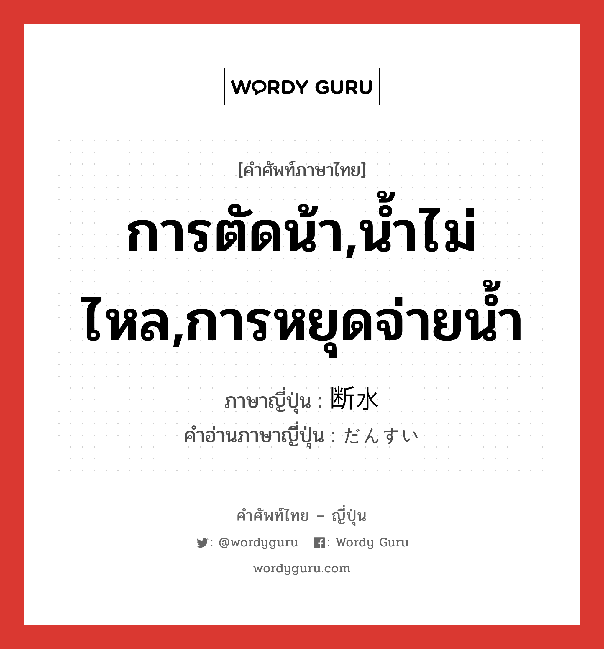 การตัดน้า,น้ำไม่ไหล,การหยุดจ่ายน้ำ ภาษาญี่ปุ่นคืออะไร, คำศัพท์ภาษาไทย - ญี่ปุ่น การตัดน้า,น้ำไม่ไหล,การหยุดจ่ายน้ำ ภาษาญี่ปุ่น 断水 คำอ่านภาษาญี่ปุ่น だんすい หมวด n หมวด n