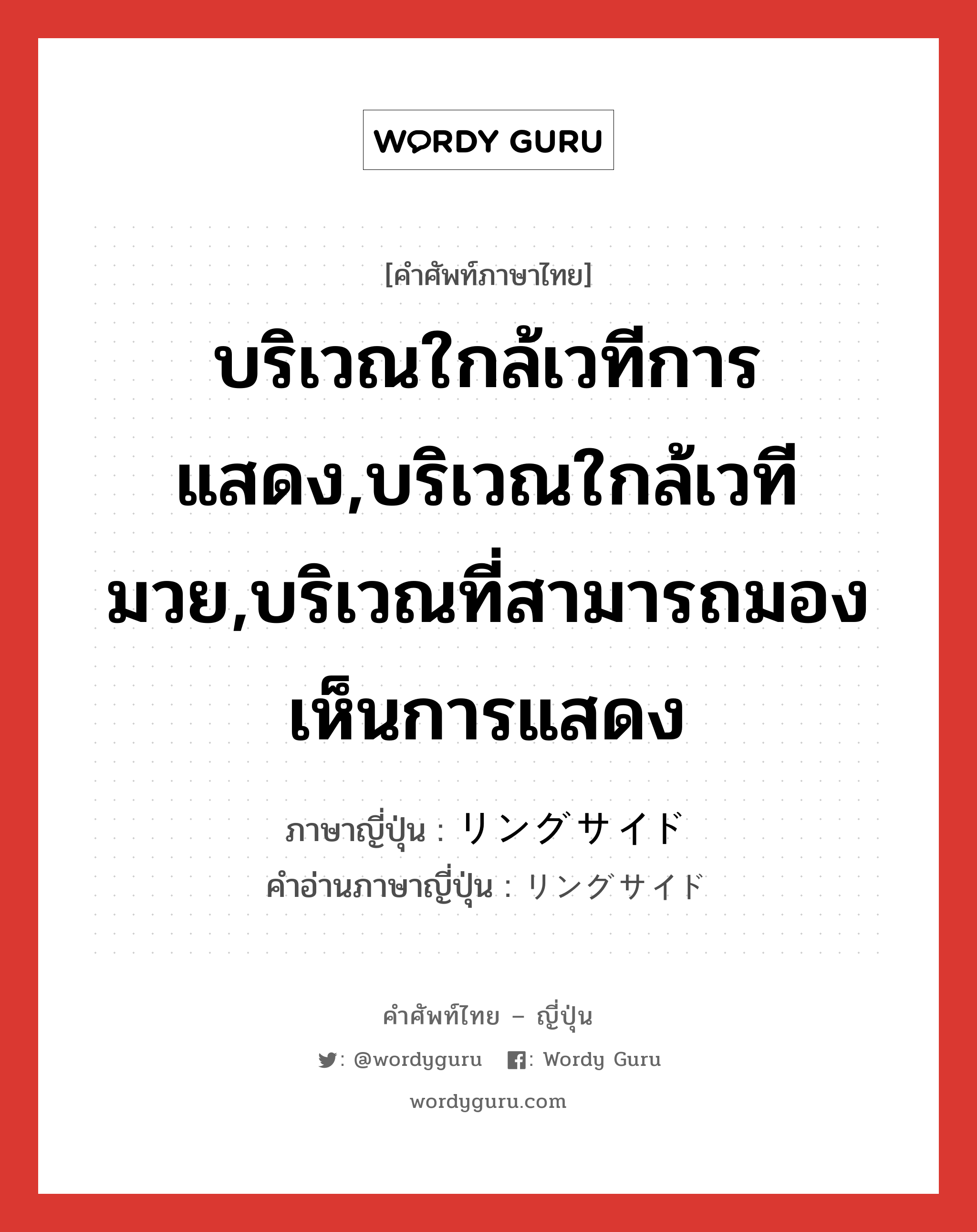 บริเวณใกล้เวทีการแสดง,บริเวณใกล้เวทีมวย,บริเวณที่สามารถมองเห็นการแสดง ภาษาญี่ปุ่นคืออะไร, คำศัพท์ภาษาไทย - ญี่ปุ่น บริเวณใกล้เวทีการแสดง,บริเวณใกล้เวทีมวย,บริเวณที่สามารถมองเห็นการแสดง ภาษาญี่ปุ่น リングサイド คำอ่านภาษาญี่ปุ่น リングサイド หมวด n หมวด n