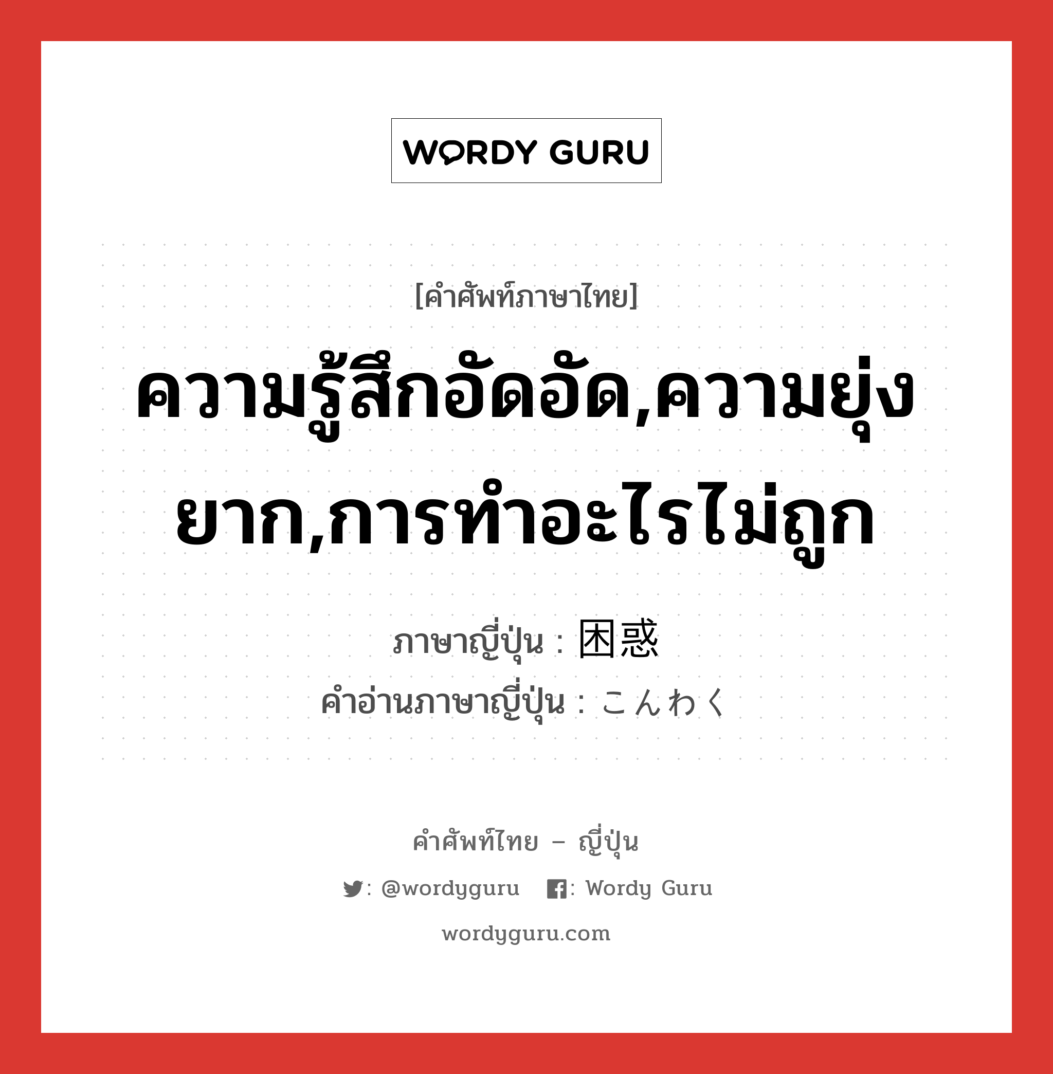 困惑 ภาษาไทย?, คำศัพท์ภาษาไทย - ญี่ปุ่น 困惑 ภาษาญี่ปุ่น ความรู้สึกอัดอัด,ความยุ่งยาก,การทำอะไรไม่ถูก คำอ่านภาษาญี่ปุ่น こんわく หมวด n หมวด n