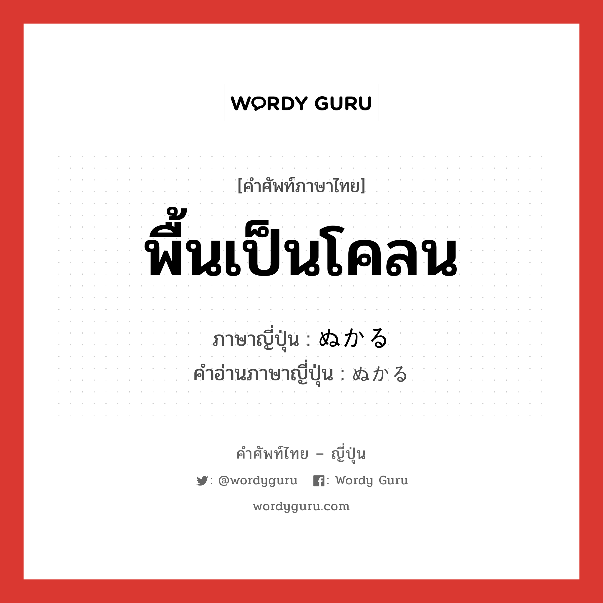 พื้นเป็นโคลน ภาษาญี่ปุ่นคืออะไร, คำศัพท์ภาษาไทย - ญี่ปุ่น พื้นเป็นโคลน ภาษาญี่ปุ่น ぬかる คำอ่านภาษาญี่ปุ่น ぬかる หมวด n หมวด n