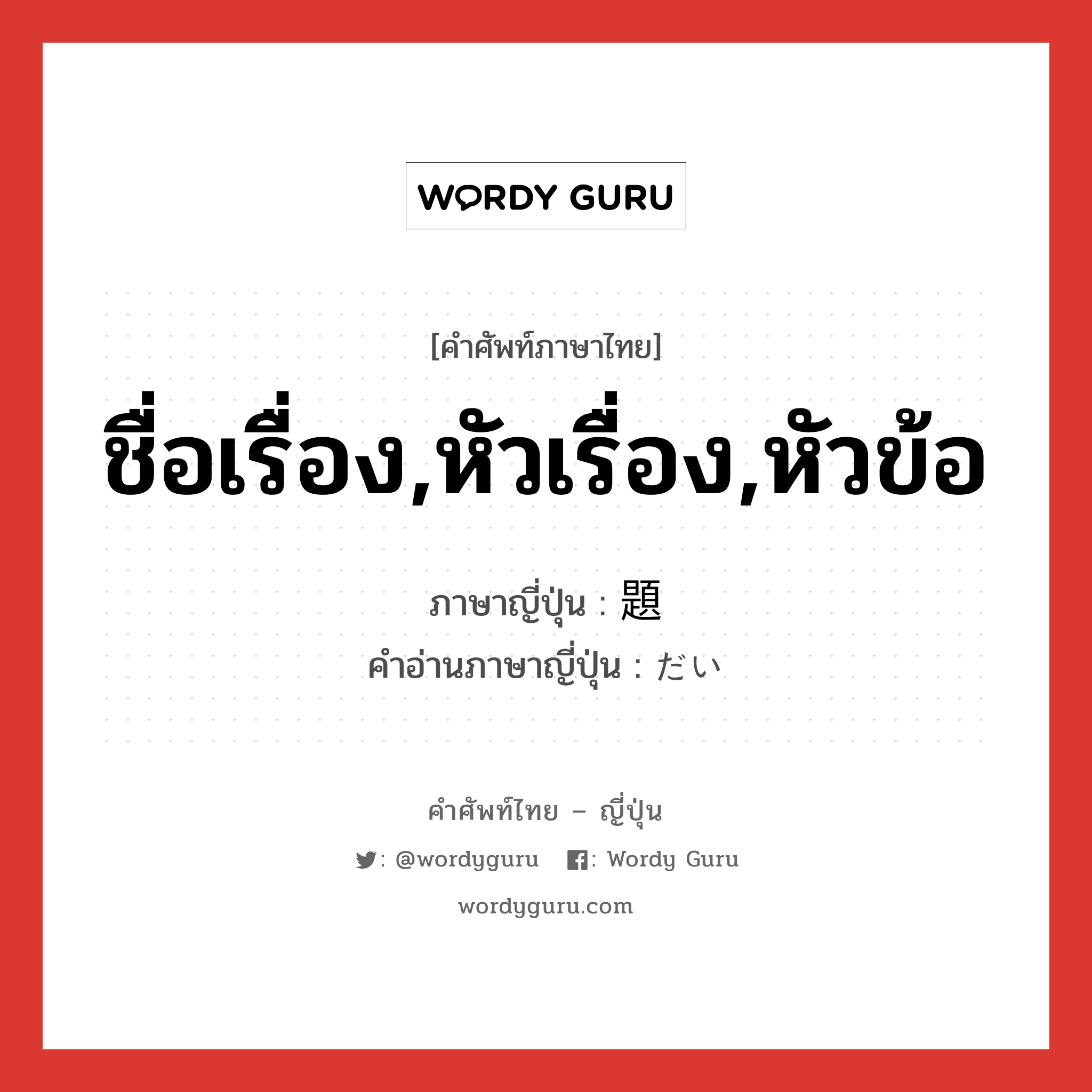 ชื่อเรื่อง,หัวเรื่อง,หัวข้อ ภาษาญี่ปุ่นคืออะไร, คำศัพท์ภาษาไทย - ญี่ปุ่น ชื่อเรื่อง,หัวเรื่อง,หัวข้อ ภาษาญี่ปุ่น 題 คำอ่านภาษาญี่ปุ่น だい หมวด n หมวด n