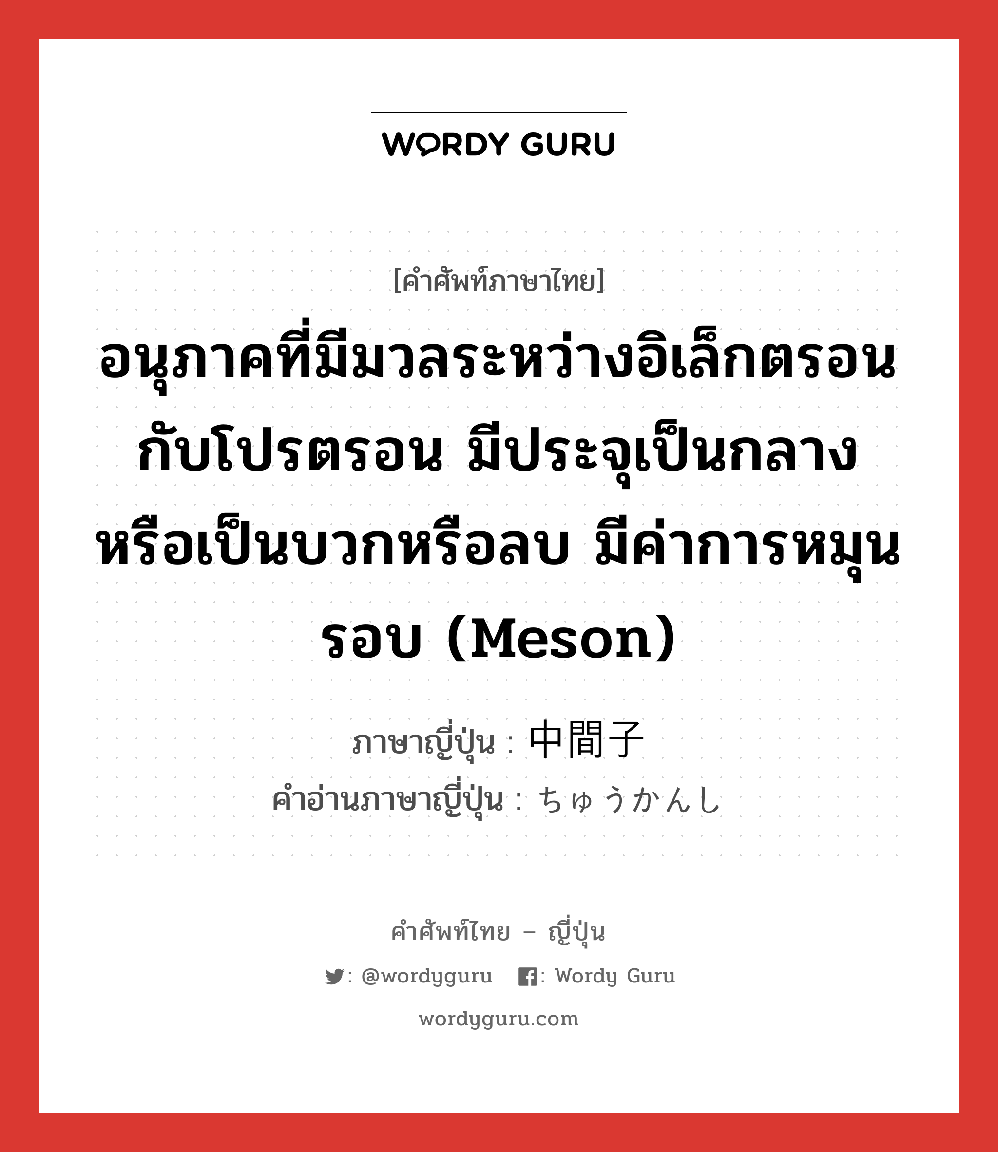 อนุภาคที่มีมวลระหว่างอิเล็กตรอนกับโปรตรอน มีประจุเป็นกลาง หรือเป็นบวกหรือลบ มีค่าการหมุนรอบ (meson) ภาษาญี่ปุ่นคืออะไร, คำศัพท์ภาษาไทย - ญี่ปุ่น อนุภาคที่มีมวลระหว่างอิเล็กตรอนกับโปรตรอน มีประจุเป็นกลาง หรือเป็นบวกหรือลบ มีค่าการหมุนรอบ (meson) ภาษาญี่ปุ่น 中間子 คำอ่านภาษาญี่ปุ่น ちゅうかんし หมวด n หมวด n